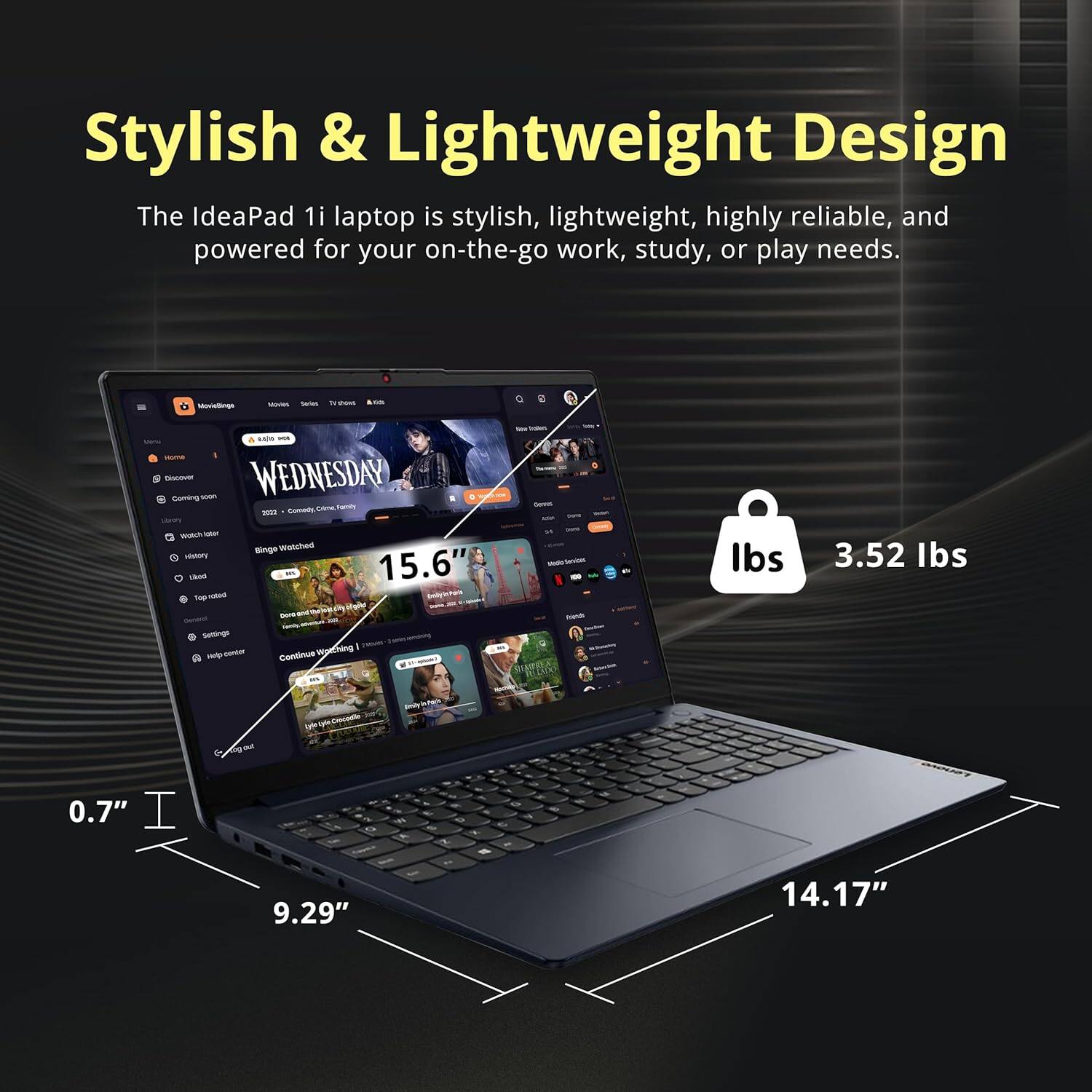 Stylish & Lightweight Design The IdeaPad 1i laptop is stylish, lightweight, highly reliable, and powered for your on-the-go work, study, or play needs. - - - - -  - - WEDNESDAY Goming  sarR sa - Raten - - M - Te - Binge Wetched - 15.6" Ibs 3.52 lbs Setings -  wuething . Cn Late 4 - 0.7" 9.29" 14.17"