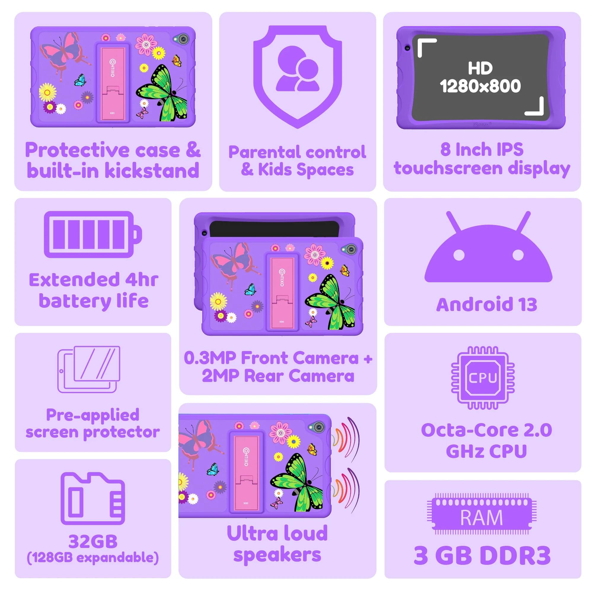 HD 1280x800, Protective case & built-in kickstand & Parental control & Kids Spaces, 8 Inch IPS touchscreen display, Extended 4hr battery life, Android 13, 0.3MP Front Camera + 2MP Rear Camera, CPU, Pre-applied screen protector, Octa-Core 2.0 GHz CPU, 32GB (128GB expandable), Ultra loud speakers, RAM 3 GB DDR3