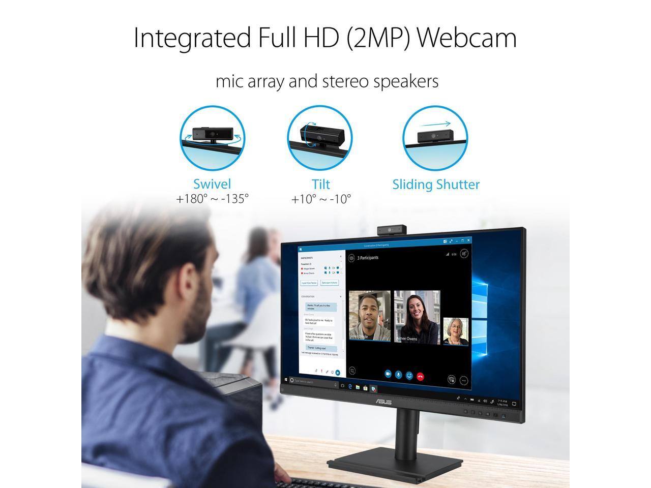 Integrated Full HD (2MP) Webcam mic array and stereo speakers

Swivel +180° ~ -135°

Tilt +10° ~ -10°

Sliding Shutter

1 Participant

3 Participants