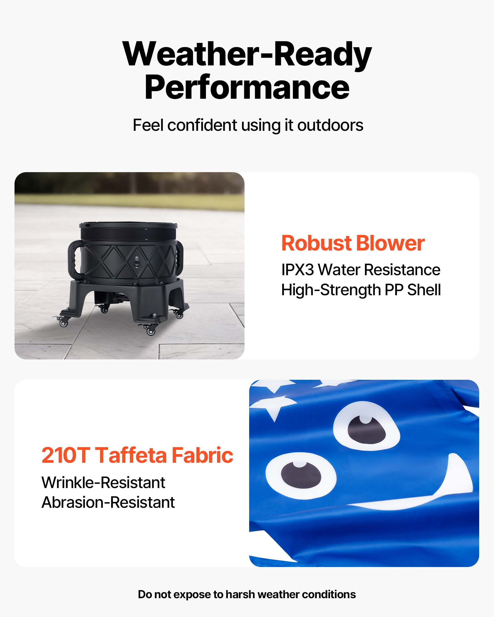 Weather-Ready Performance  
Feel confident using it outdoors

Robust Blower  
IPX3 Water Resistance  
High-Strength PP Shell

210T Taffeta Fabric  
Wrinkle-Resistant  
Abrasion-Resistant

Do not expose to harsh weather conditions