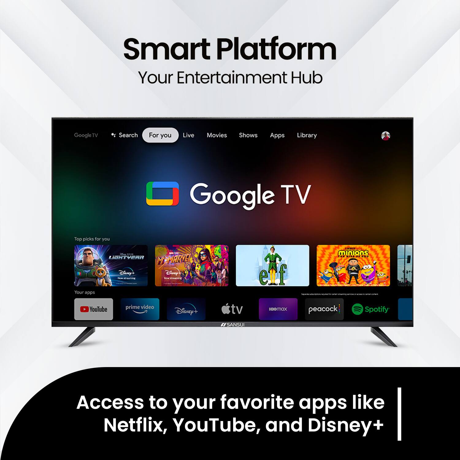 Smart Platform  
Your Entertainment Hub  

Google TV  
Search For you Live Movies Shows Apps Library  

Top picks for you  
LIGHTYEAR  
MARVEL  
Disney+  
minions  
Netflix  
YouTube  
prime video  
Disney+  
peacock  
Spotify  

Access to your favorite apps like Netflix, YouTube, and Disney+