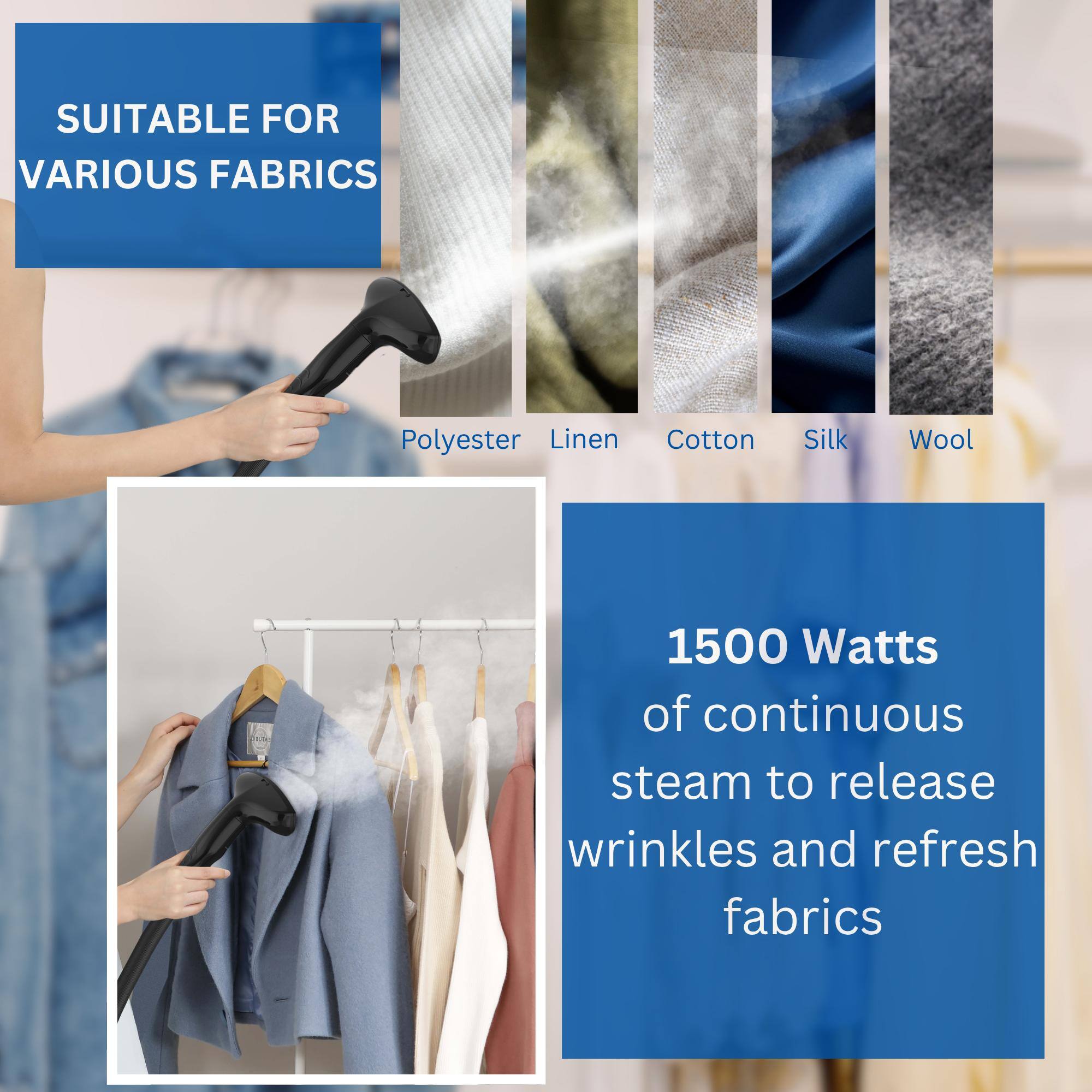 SUITABLE FOR VARIOUS FABRICS: Polyester, Linen, Cotton, Silk, Wool. 1500 Watts of continuous steam to release wrinkles and refresh fabrics.