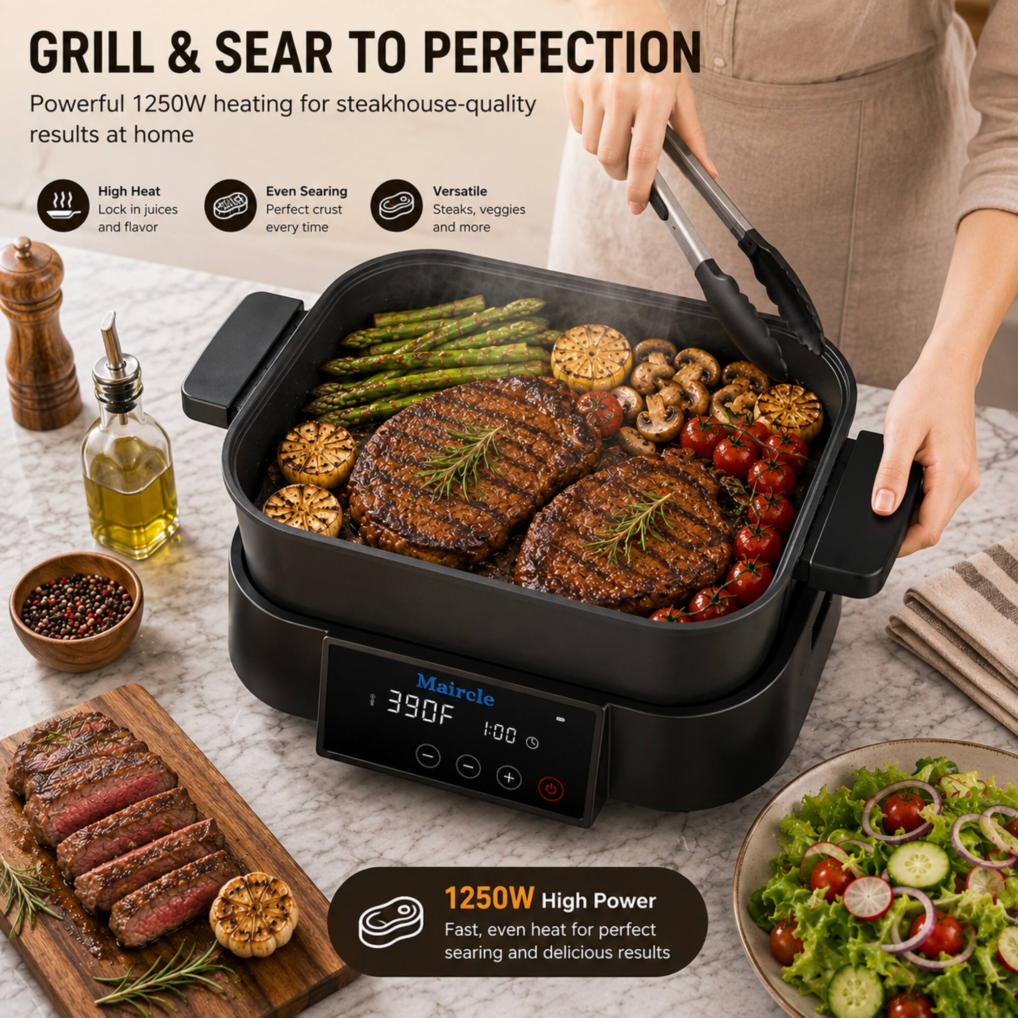 GRILL & SEAR TO PERFECTION  
Powerful 1250W heating for steakhouse-quality results at home  

High Heat  
Lock in juices and flavor  

Even Searing  
Perfect crust every time  

Versatile  
Steaks, veggies and more  

- 390F  
Maircle 1:00 +  

1250W High Power  
Fast, even heat for perfect searing and delicious results