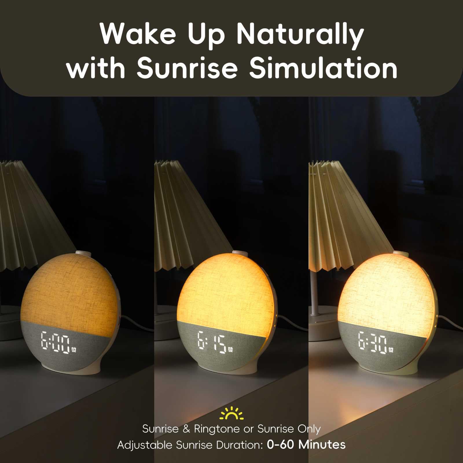 Wake Up Naturally with Sunrise Simulation

Sunrise & Ringtone or Sunrise Only

Adjustable Sunrise Duration: 0-60 Minutes