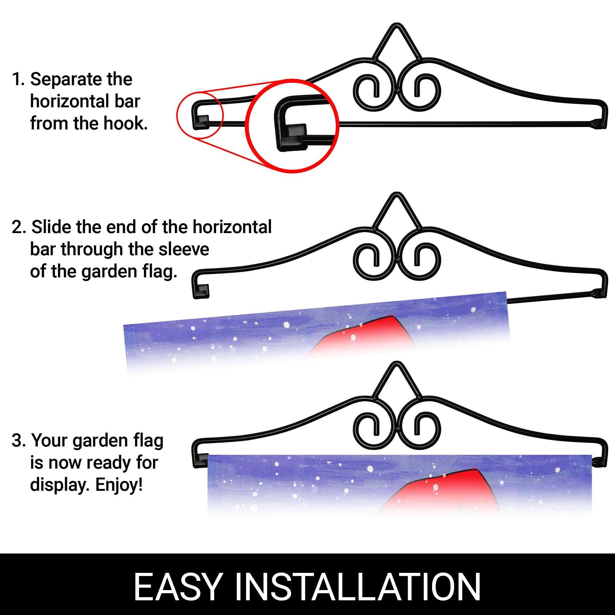 1. Separate the horizontal bar from the hook.  
2. Slide the end of the horizontal bar through the sleeve of the garden flag.  
3. Your garden flag is now ready for display. Enjoy!  

EASY INSTALLATION