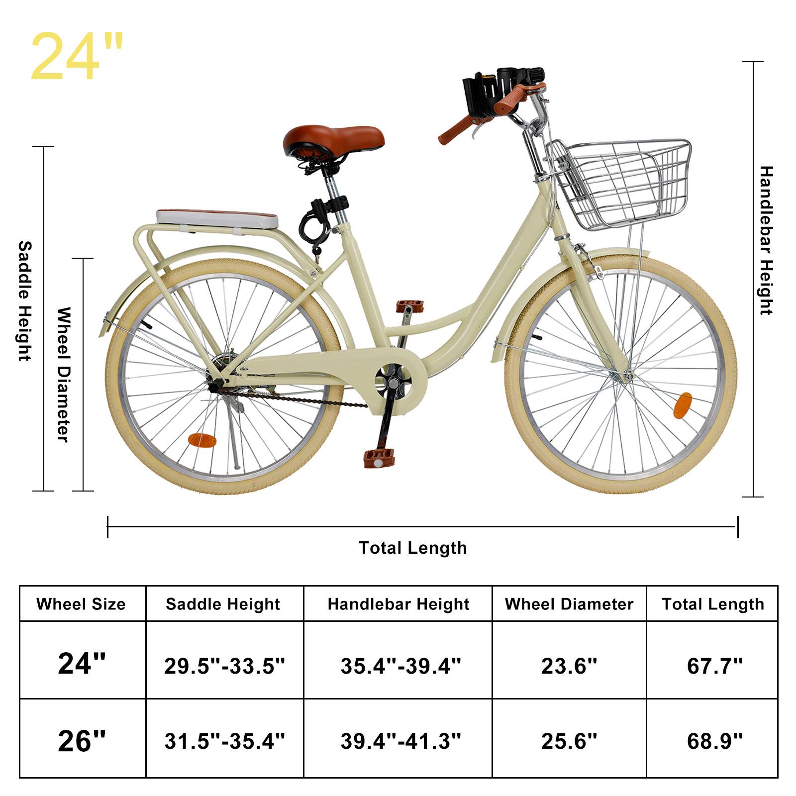24" Saddle Height: 29.5"-33.5"  
Wheel Diameter: 23.6"  
Handlebar Height: 35.4"-39.4"  
Total Length: 67.7"  

26" Saddle Height: 31.5"-35.4"  
Wheel Diameter: 25.6"  
Handlebar Height: 39.4"-41.3"  
Total Length: 68.9"