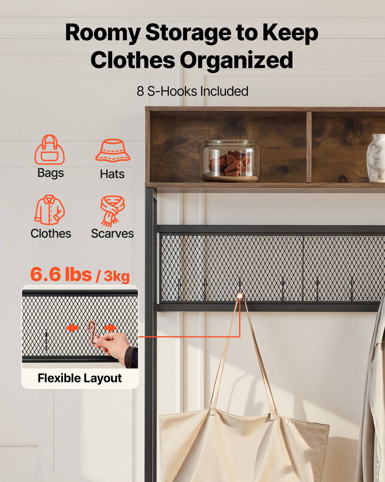 Roomy Storage to Keep Clothes Organized  
8 S-Hooks Included  
Bags  
Hats  
Clothes  
Scarves  
6.6 lbs / 3kg  
Flexible Layout
