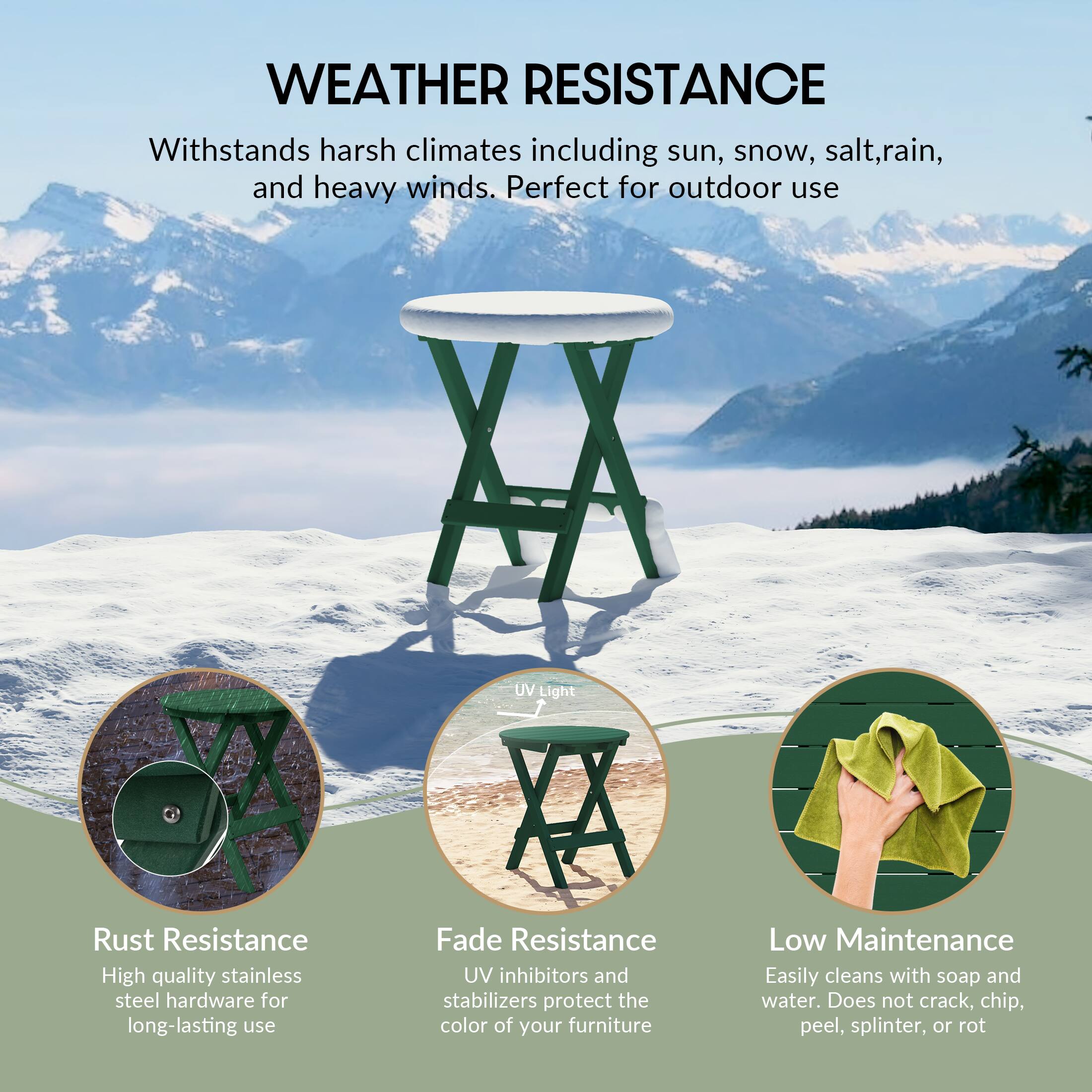 WEATHER RESISTANCE  
Withstands harsh climates including sun, snow, salt, rain, and heavy winds. Perfect for outdoor use  

UV Light  
Rust Resistance  
High quality stainless steel hardware for long-lasting use  

Fade Resistance  
UV inhibitors and stabilizers protect the color of your furniture  

Low Maintenance  
Easily cleans with soap and water. Does not crack, chip, peel, splinter, or rot