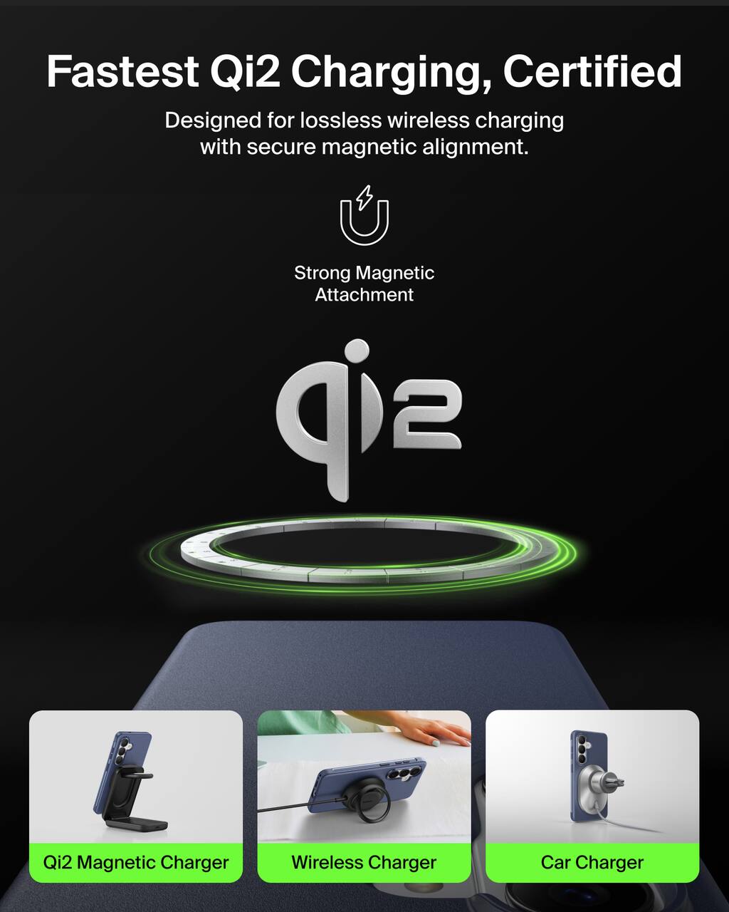 Fastest Qi2 Charging, Certified  
Designed for lossless wireless charging with secure magnetic alignment.  

Strong Magnetic Attachment  

Qi2 Magnetic Charger  
Wireless Charger  
Car Charger