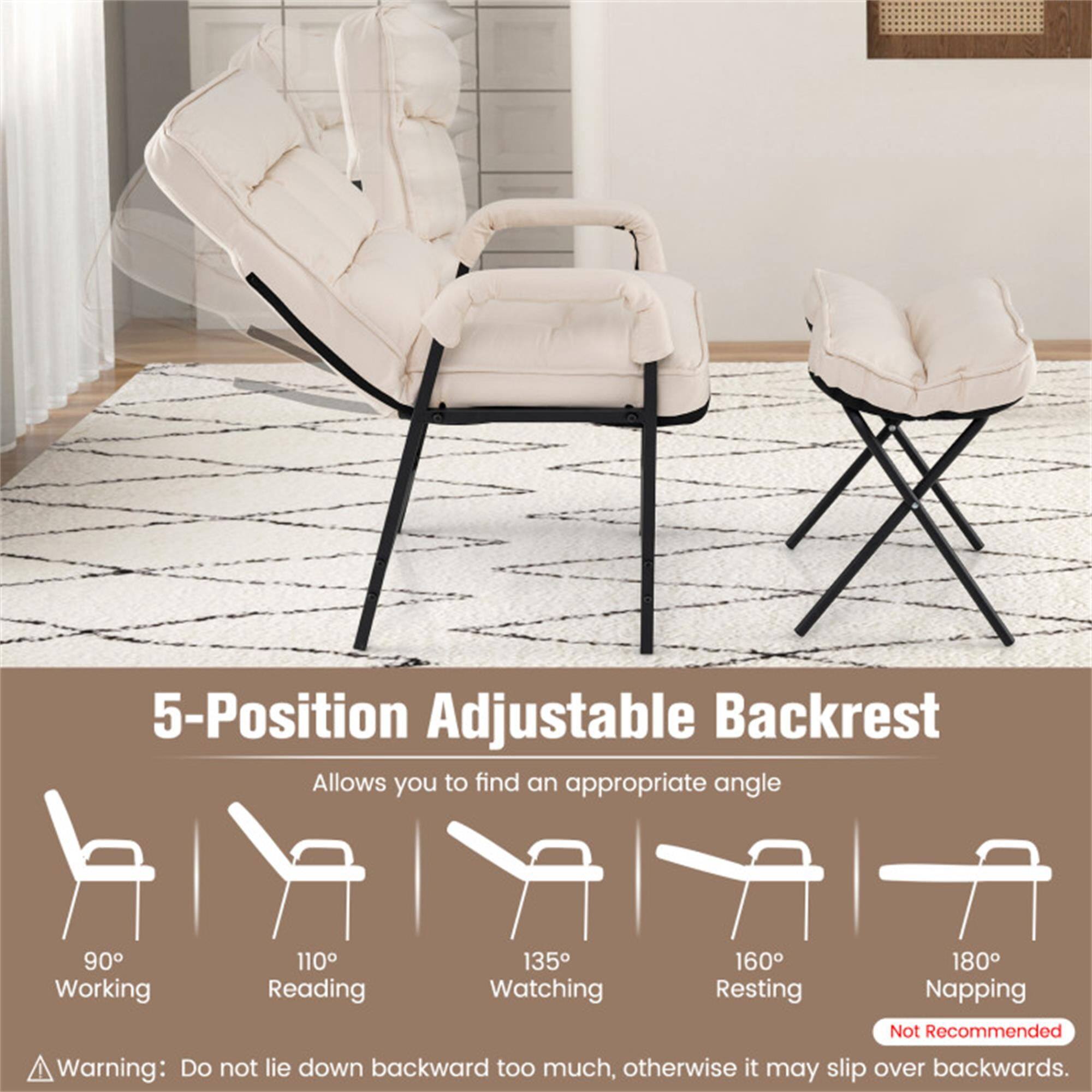 5-Position Adjustable Backrest  
Allows you to find an appropriate angle  
90° Working  
110° Reading  
135° Watching  
160° Resting  
180° Napping  
Not Recommended  

Warning: Do not lie down backward too much, otherwise it may slip over backwards.