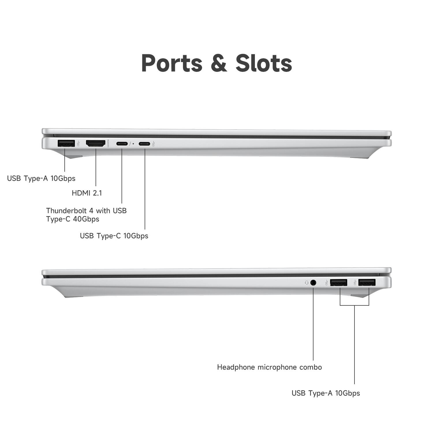 Ports & Slots

- USB Type-A 10Gbps
- HDMI 2.1
- Thunderbolt 4 with USB Type-C 40Gbps
- USB Type-C 10Gbps
- Headphone microphone combo
- USB Type-A 10Gbps