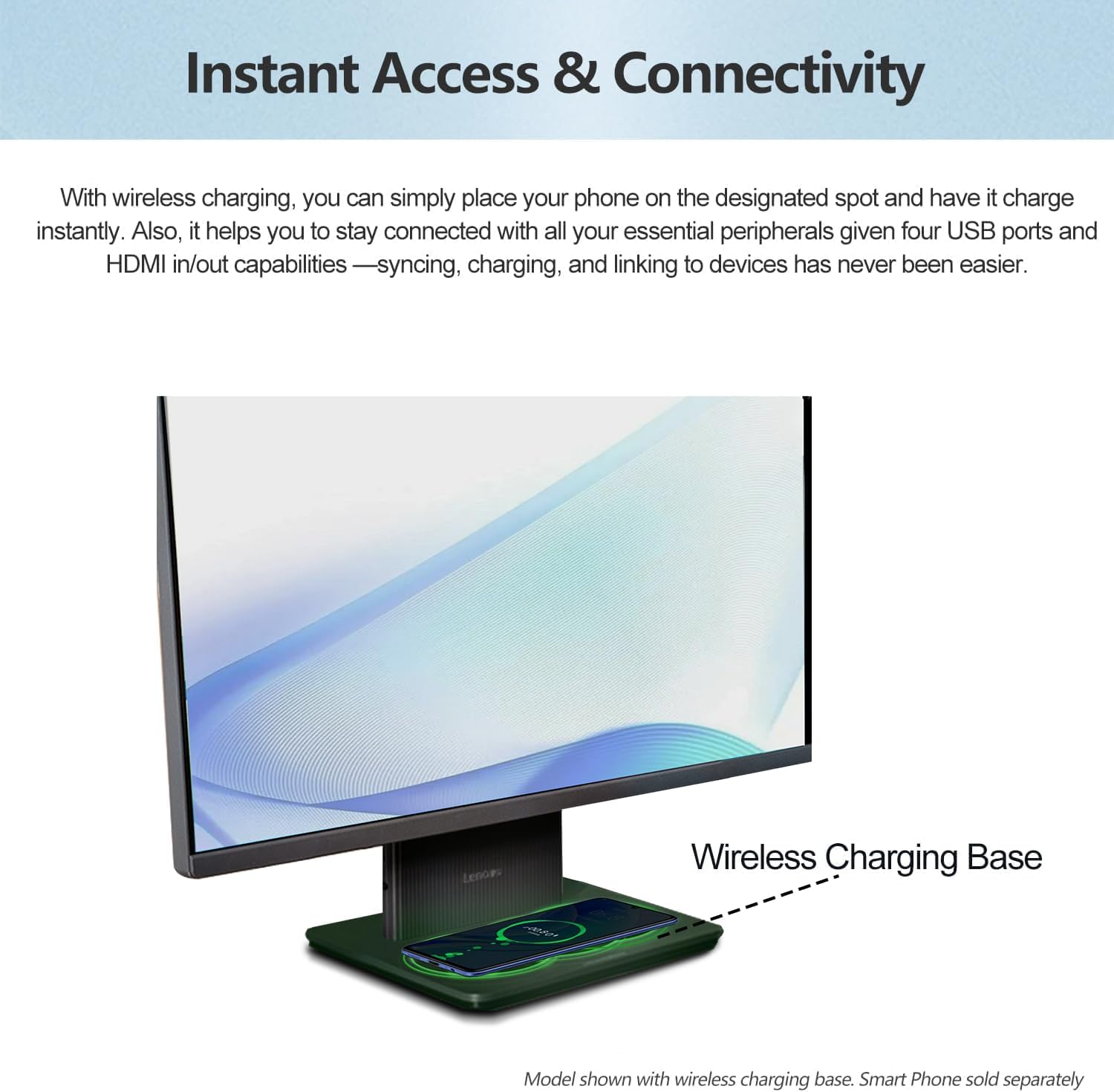 Instant Access & Connectivity With wireless charging, you can simply place your phone on the designated spot and have it charge instantly. Also, it helps you stay connected with all your essential peripherals, given four USB ports and HDMI in/out capabilities. Syncing, charging, and linking to devices has never been easier. LEDGRS Wireless Charging Base Model shown with wireless charging base. Smart Phone sold separately.