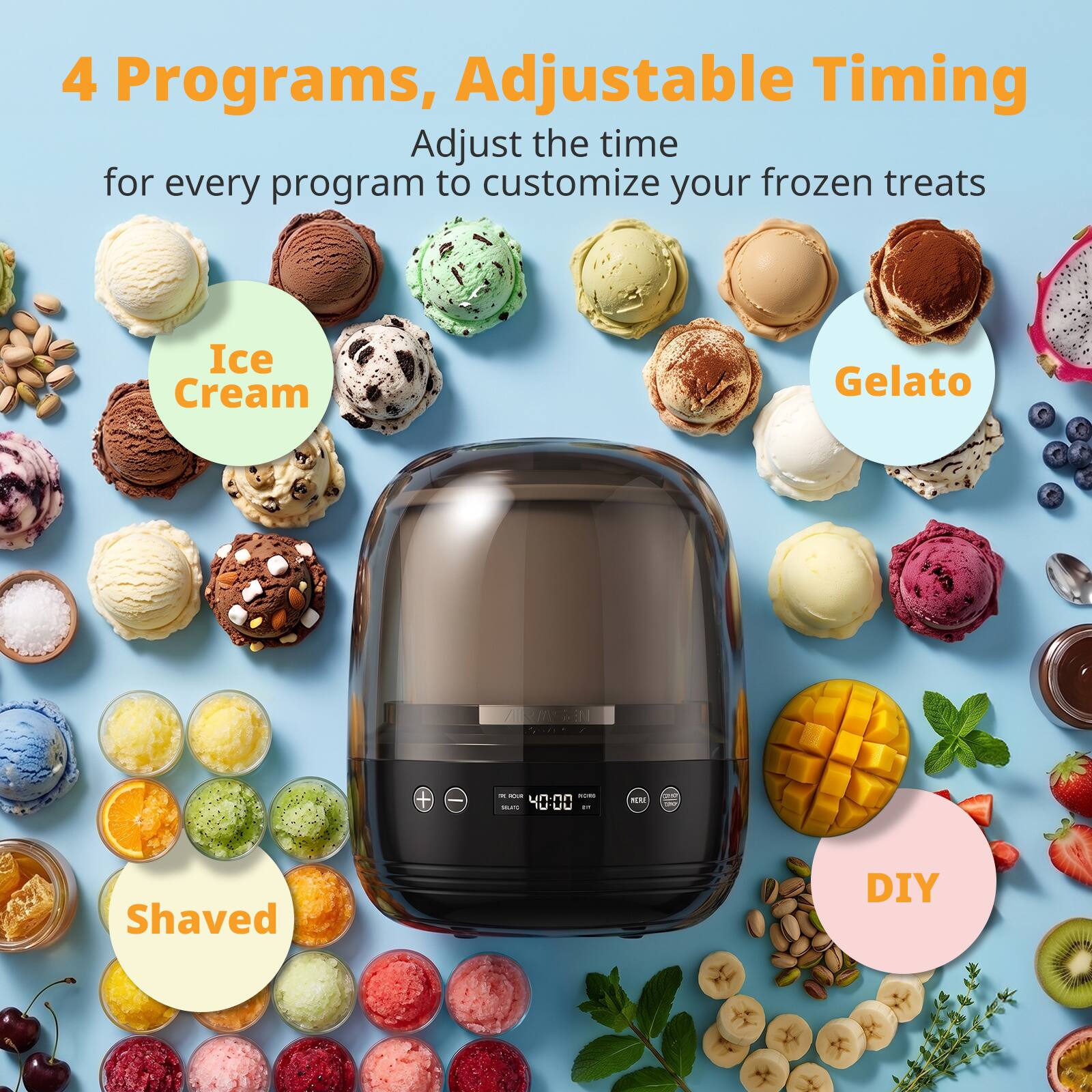 4 Programs, Adjustable Timing  
Adjust the time for every program to customize your frozen treats

Ice Cream  
Gelato  
Shaved  
DIY