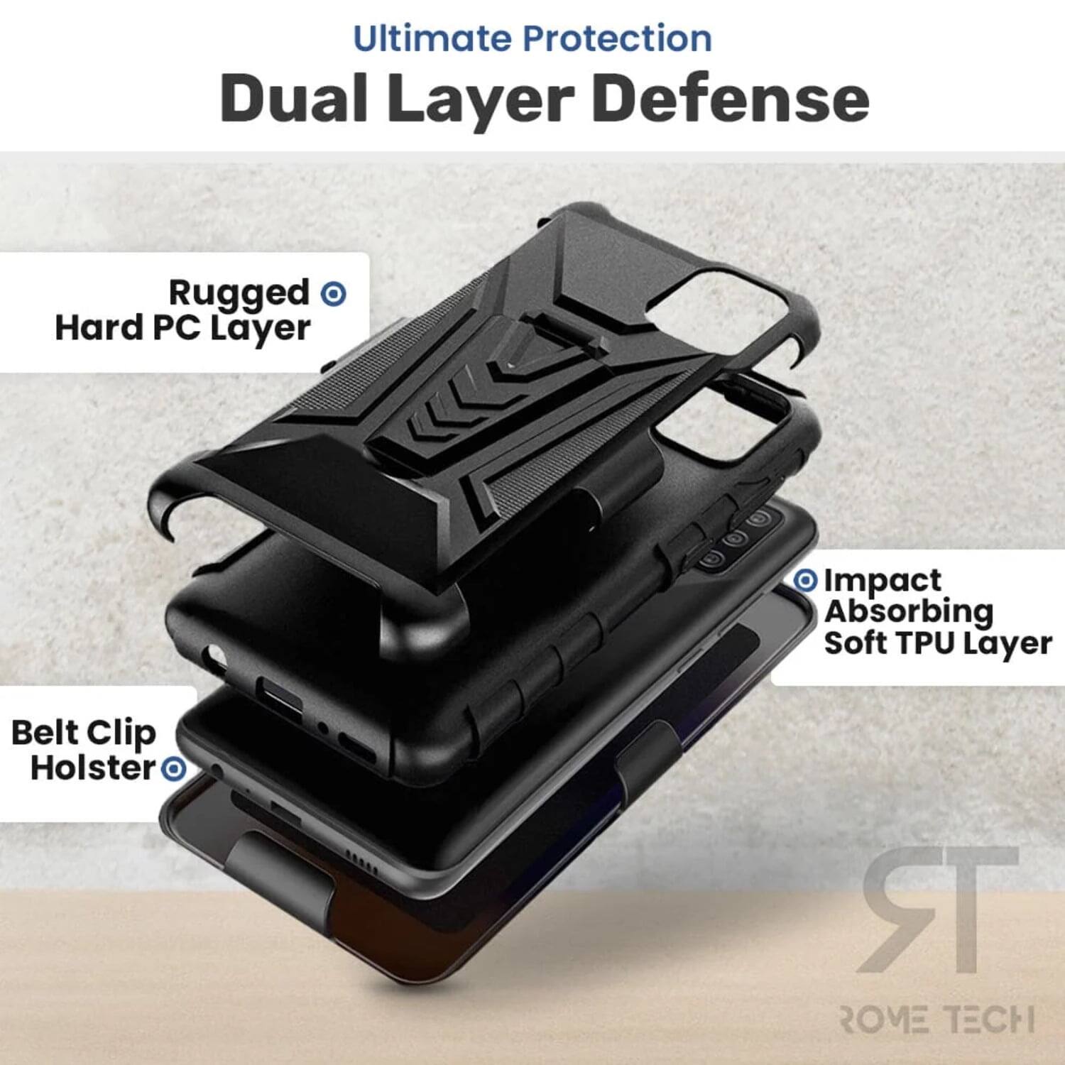 Ultimate Protection Dual Layer Defense  
Rugged Hard PC Layer  
Impact Absorbing Soft TPU Layer  
Belt Clip Holster  
ROME TECH