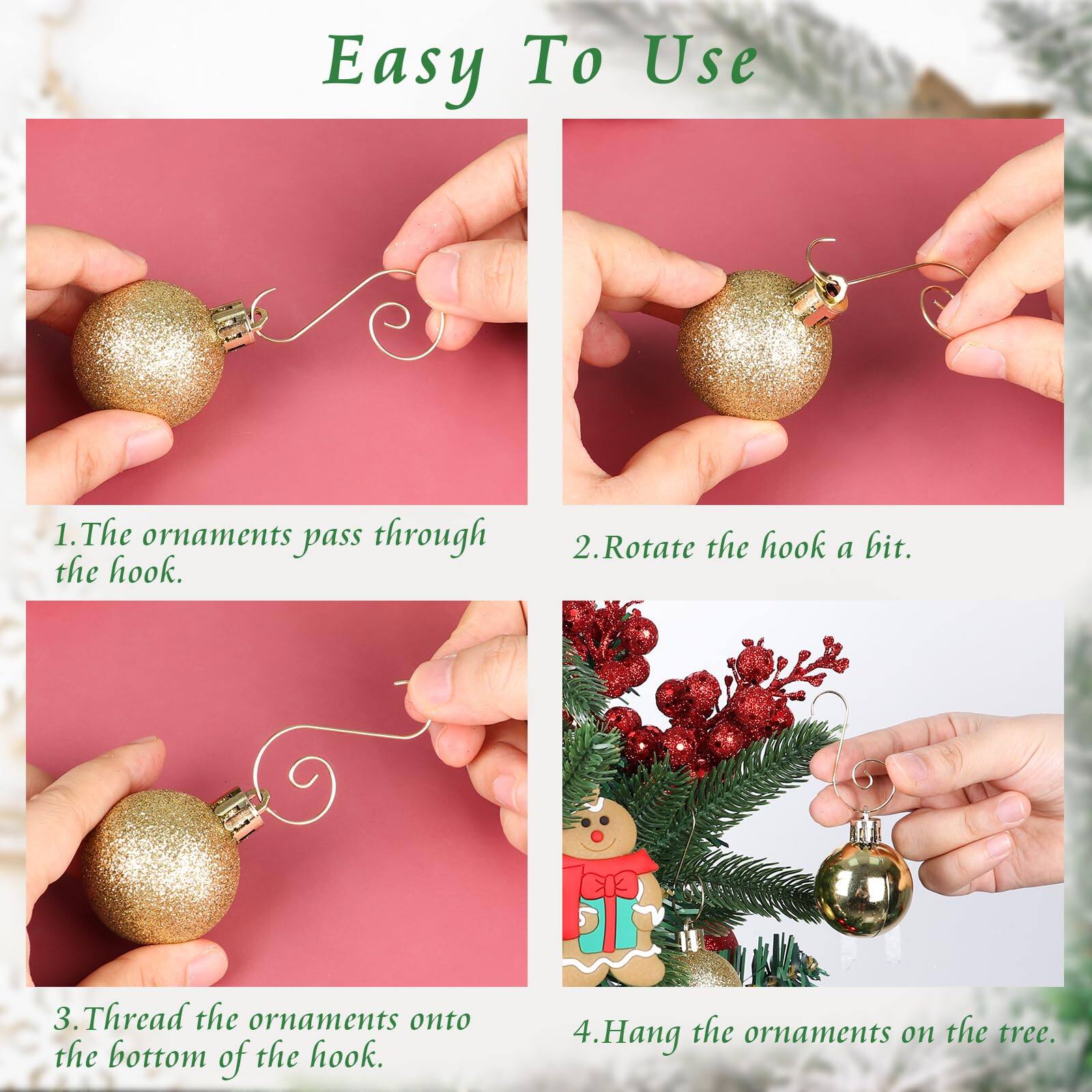Easy To Use

1. The ornaments pass through the hook.
2. Rotate the hook a bit.
3. Thread the ornaments onto the bottom of the hook.
4. Hang the ornaments on the tree.