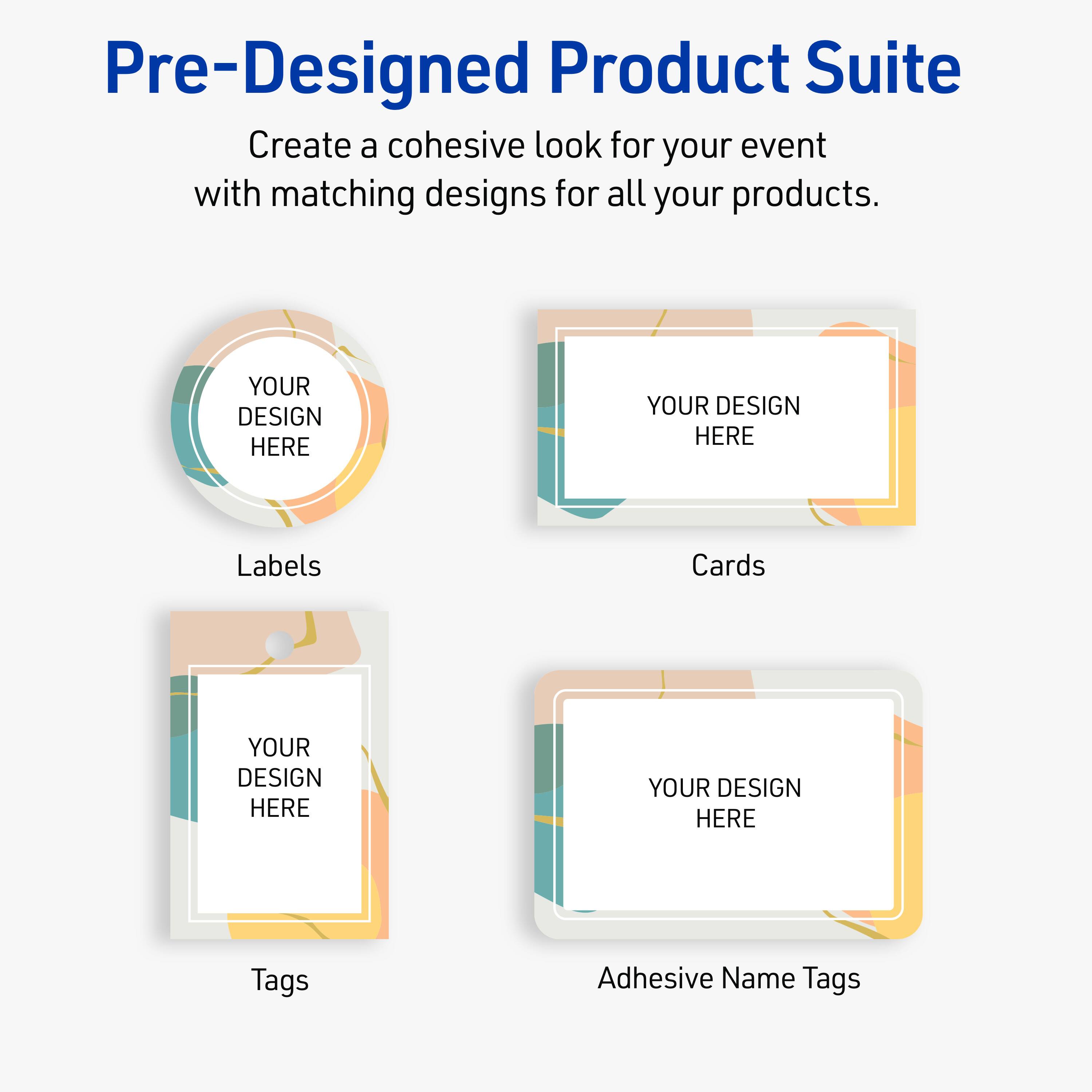 Pre-Designed Product Suite

Create a cohesive look for your event with matching designs for all your products.

Labels
YOUR DESIGN HERE

Cards
YOUR DESIGN HERE

Tags
YOUR DESIGN HERE

Adhesive Name Tags
YOUR DESIGN HERE