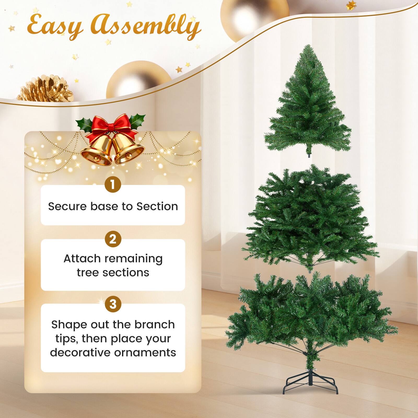 Easy Assembly

1. Secure base to Section
2. Attach remaining tree sections
3. Shape out the branch tips, then place your decorative ornaments