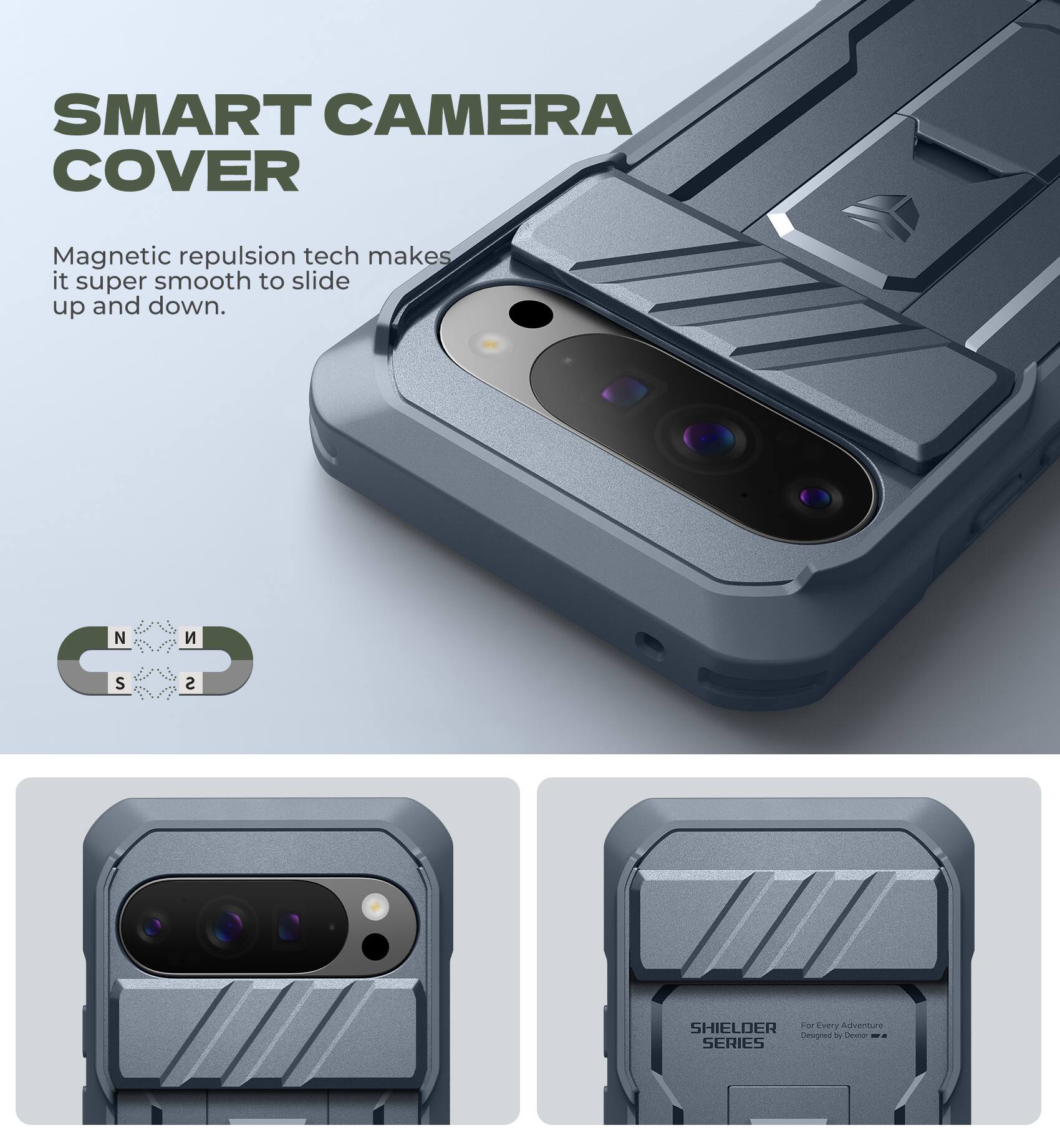 SMART CAMERA COVER

Magnetic repulsion tech makes it super smooth to slide up and down.

SHIELDER SERIES

For Every Adventure Designed With Care