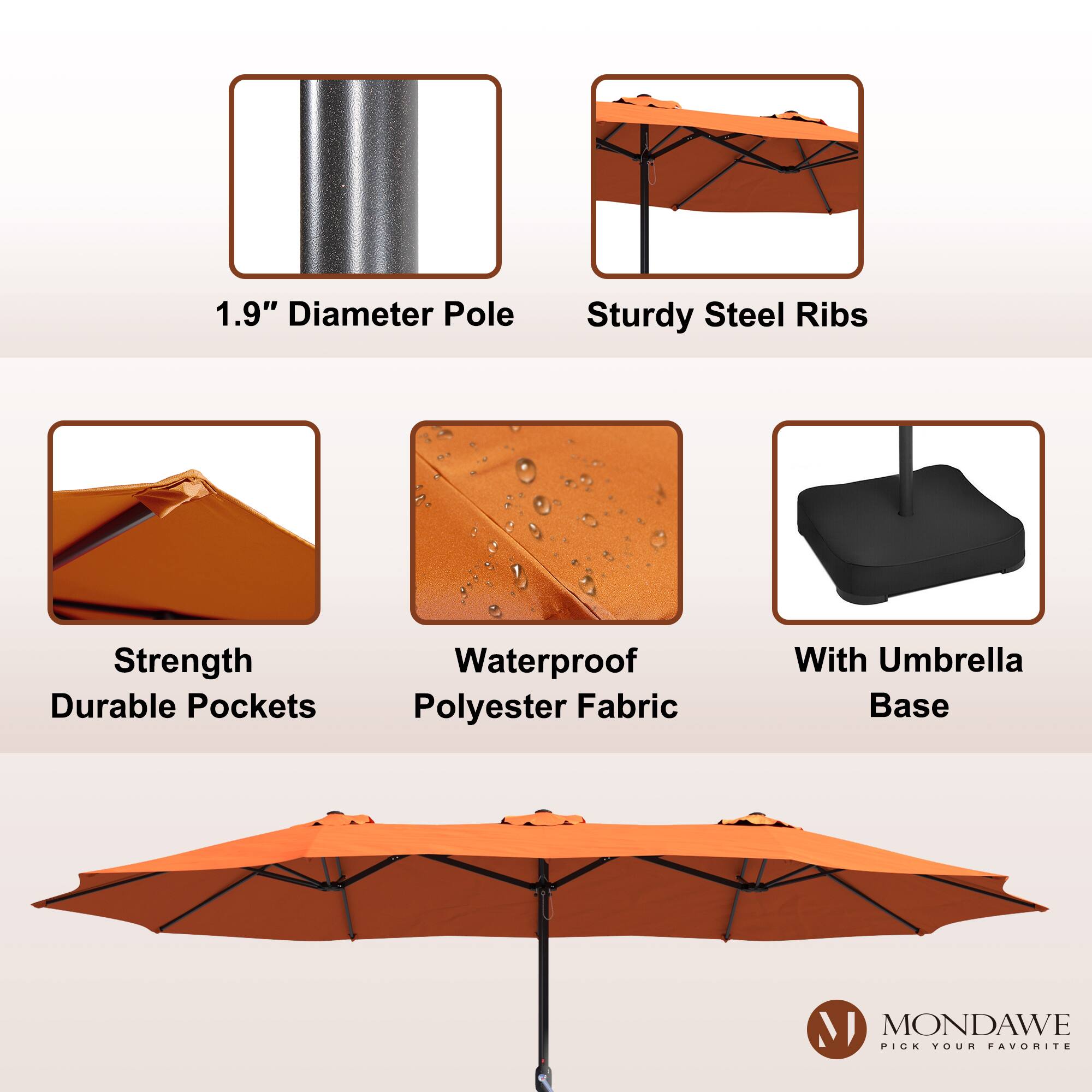 1.9" Diameter Pole  
Sturdy Steel Ribs  
Strength Durable Pockets  
Waterproof Polyester Fabric  
With Umbrella Base  

MONDAWE  
PICK YOUR FAVORITE