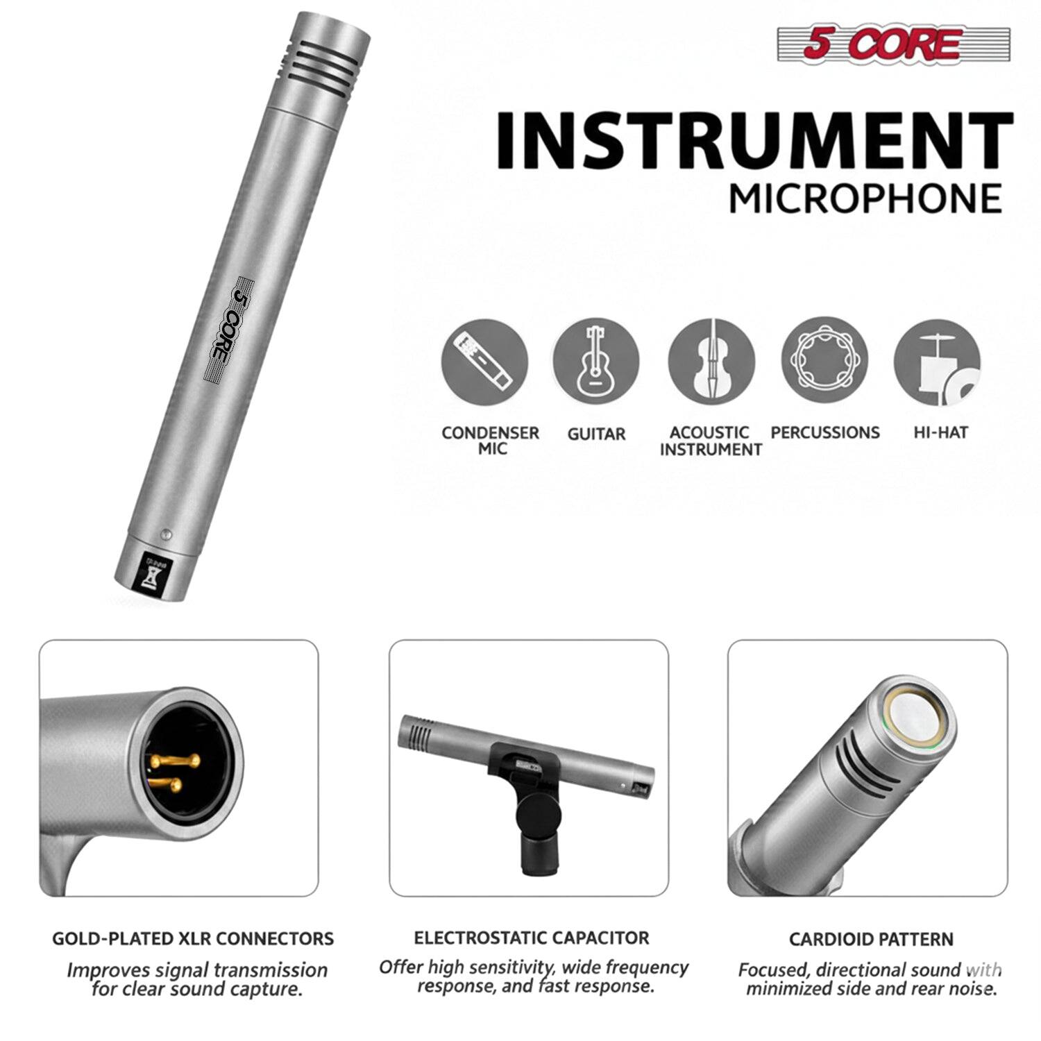 5 CORE INSTRUMENT MICROPHONE

- 5 CORE CONDENSER
- GUITAR
- ACOUSTIC INSTRUMENT
- PERCUSSIONS
- HI-HAT

MIC

- GOLD-PLATED XLR CONNECTORS
  - Improves signal transmission for clear sound capture.

- ELECTROSTATIC CAPACITOR
  - Offers high sensitivity, wide frequency response, and fast response.

- CARDIOID PATTERN
  - Focused, directional sound with minimized side and rear noise.