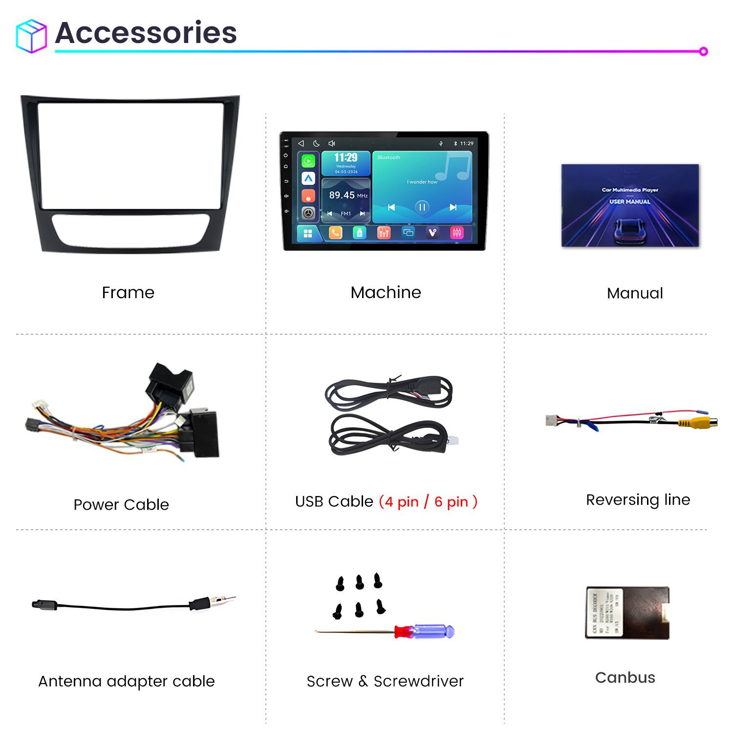 Accessories

Frame
Machine
Manual

Power Cable
USB Cable (4 pin / 6 pin)
Reversing line

Antenna adapter cable
Screw & Screwdriver
Canbus