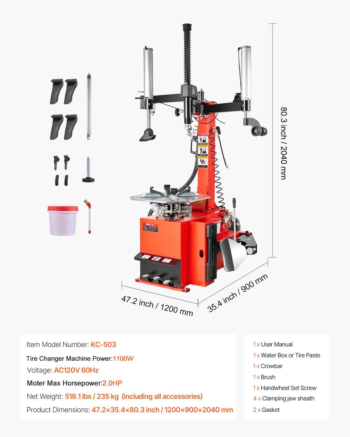 "R 1 80.3 inch / 2040 mm 47.2 inch / 1200 mm mm I 900 inch 35.4 Item Model Number: KC-503 1x User Manual Tire Changer Machine Power: 1100W Voltage: AC120V 60Hz Motor Max Horsepower: 2.0HP Net Weight: 518.1lbs/235 kg (including all accessories) Product Dimensions: 47.2x35.4x80.3 inch / 1200x900x2040 mm 1x Water Box or Tire Paste 1 1x Crowbar 1x Brush 1x Handwheel Set Screw 4 x Clamping jaw sheath 2 x Gasket"