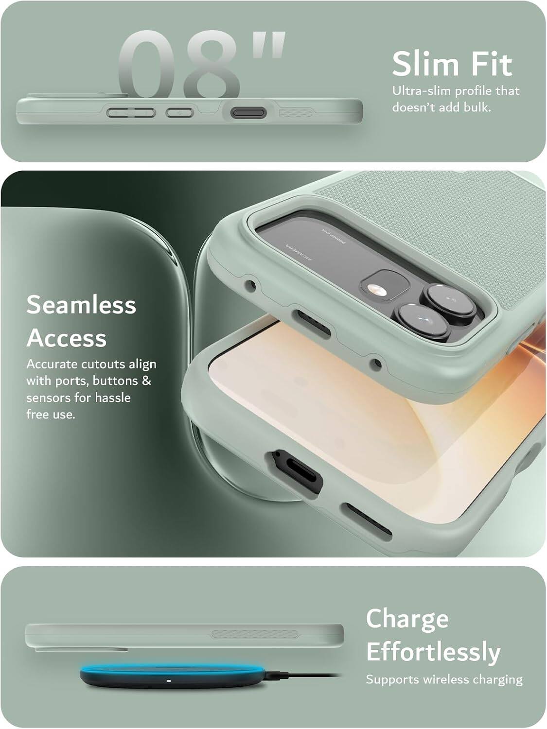 08"

Slim Fit
Ultra-slim profile that doesn't add bulk.

Seamless Access
Accurate cutouts align with ports, buttons & sensors for hassle free use.

Charge Effortlessly
Supports wireless charging
