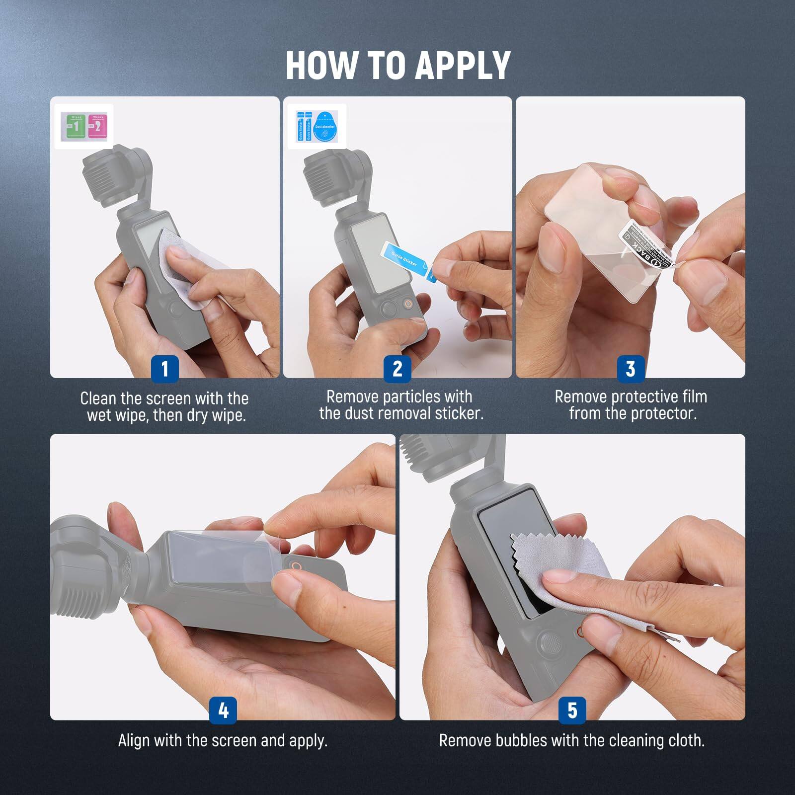 HOW TO APPLY

1. Clean the screen with the wet wipe, then dry wipe.
2. Remove particles with the dust removal sticker.
3. Remove protective film from the protector.
4. Align with the screen and apply.
5. Remove bubbles with the cleaning cloth.