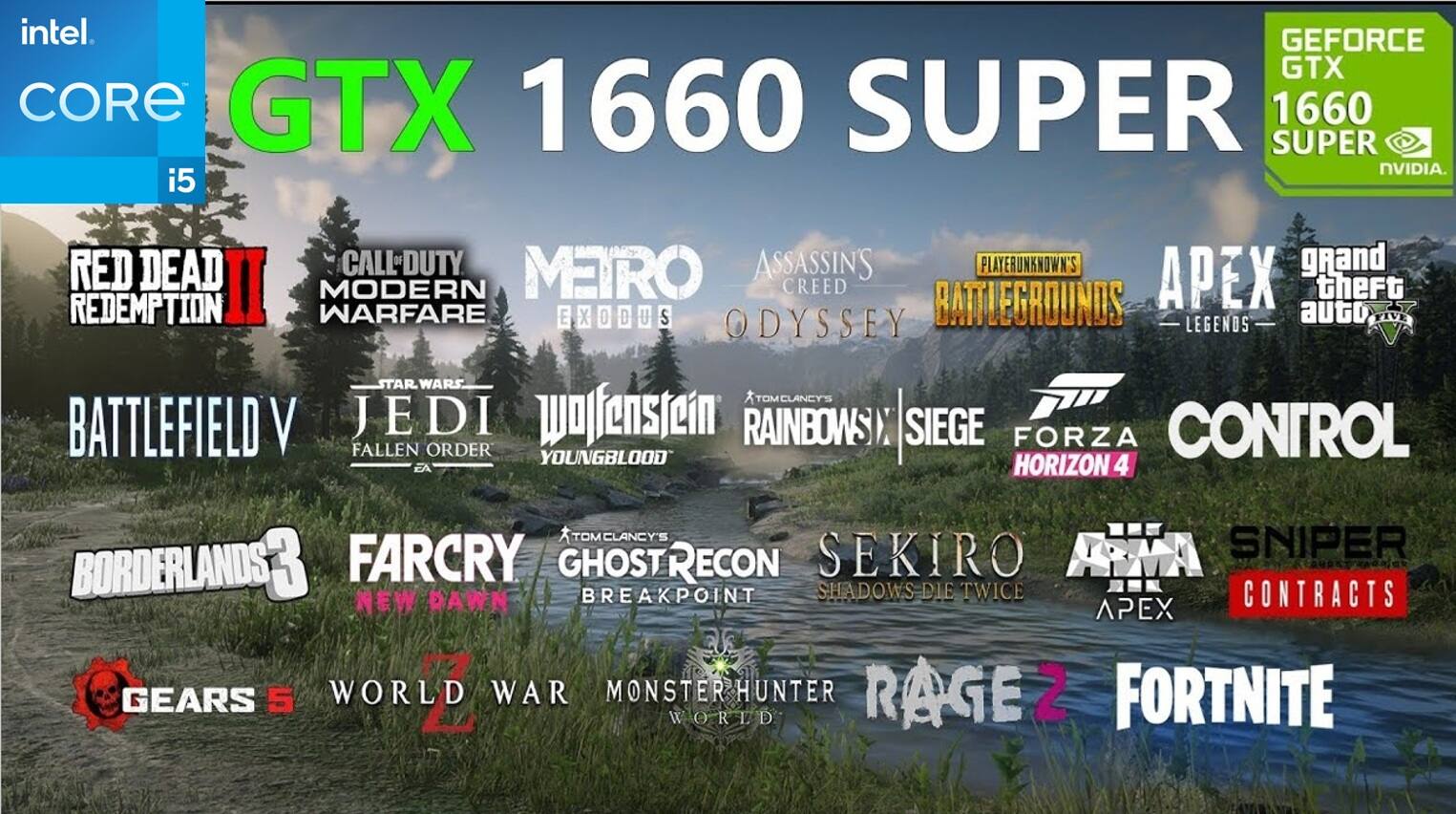 intel. CORE i5  
GEFORCE GTX 1660 SUPER  
NVIDIA  

RED DEAD REDEMPTION II  
CALL OF DUTY MODERN WARFARE  
MEIRO EXODUS  
ASSASSIN'S CREED ODYSSEY  
PLAYERUNKNOWN'S BATTLEGROUNDS  
STAR WARS BATTLEFRONT II  
WOLFENSTEIN YOUNGBLOOD  
RAINBOW SIX SIEGE  
FORZA HORIZON 4  
CONTROL  
BORDERLANDS 3  
FARCRY NEW DAWN  
TOM CLANCY'S GHOST RECON BREAKPOINT  
SEKIRO SHADOWS DIE TWICE  
ARMA 3  
SNIPER CONTRACTS  
GEARS 5  
WORLD WAR Z  
MONSTER HUNTER  
RAGE 2  
FORTNITE