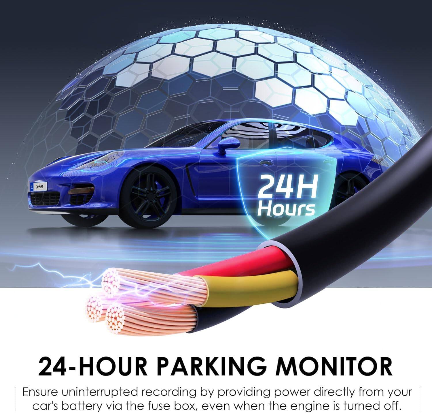 24H Hours  
24-HOUR PARKING MONITOR  
Ensure uninterrupted recording by providing power directly from your car's battery via the fuse box, even when the engine is turned off.