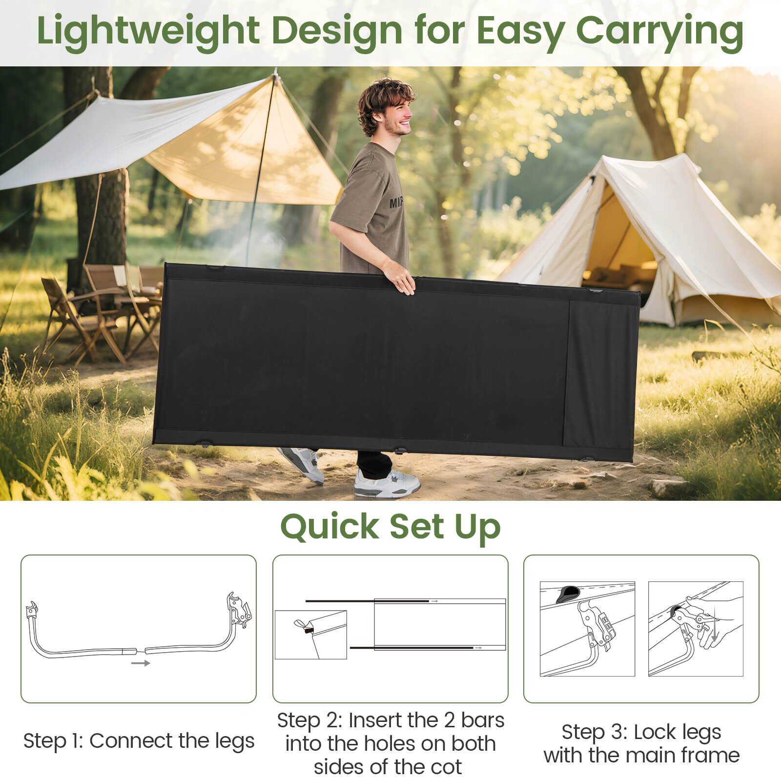Lightweight Design for Easy Carrying

Quick Set Up

Step 1: Connect the legs into the holes on both sides of the cot

Step 2: Insert the 2 bars into the holes on both sides of the cot

Step 3: Lock legs with the main frame