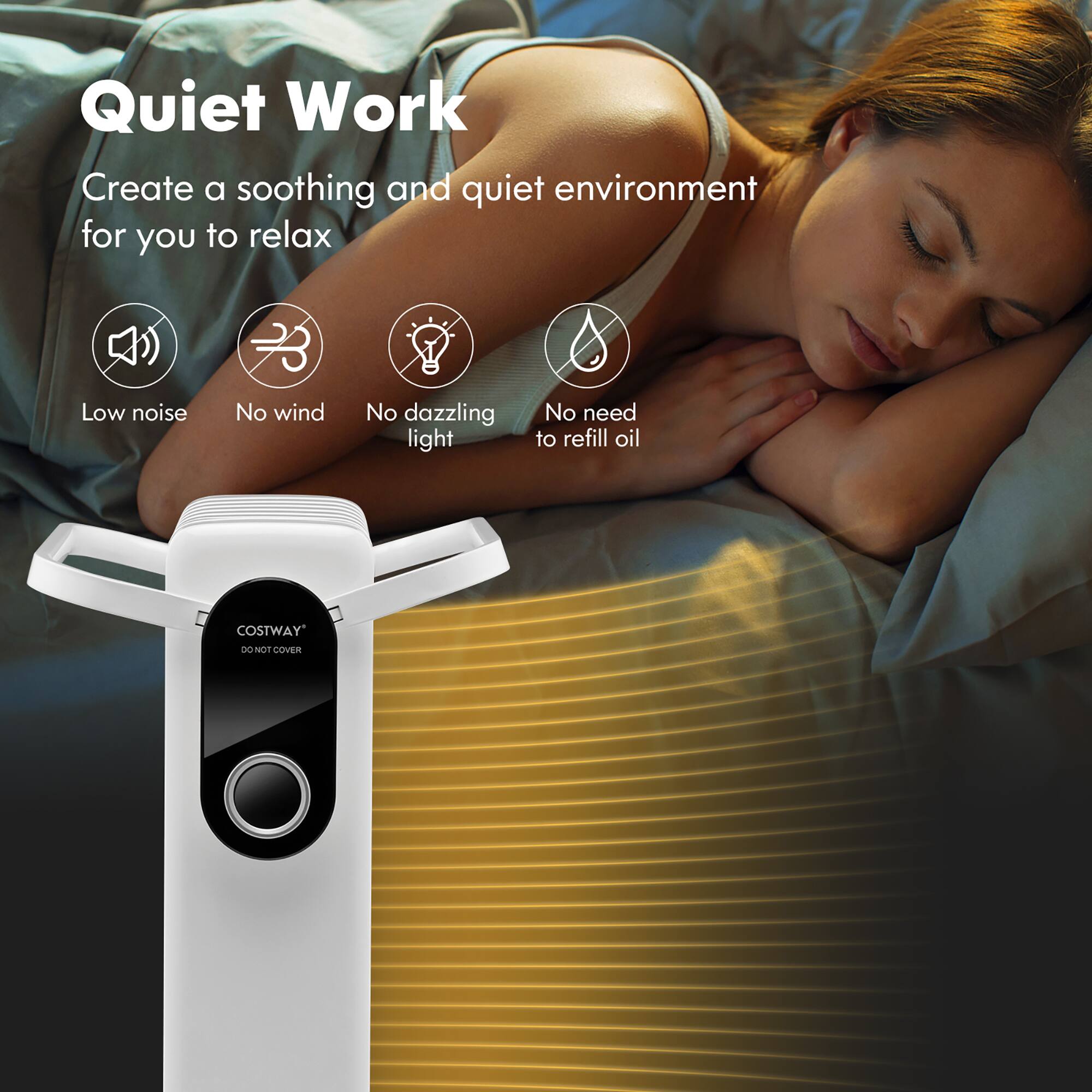 Quiet Work  
Create a soothing and quiet environment for you to relax  

- Low noise  
- No wind  
- No dazzling light  
- No need to refill oil  

COSTWAY  
DO NOT COVER