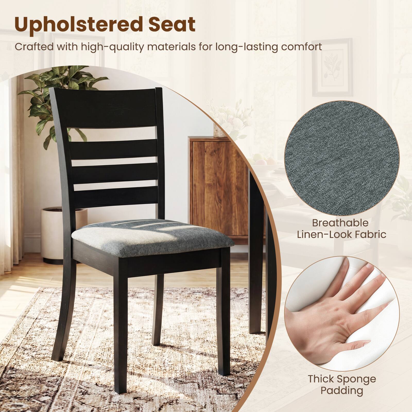 Upholstered Seat  
Crafted with high-quality materials for long-lasting comfort  

Breathable Linen-Look Fabric  

Thick Sponge Padding