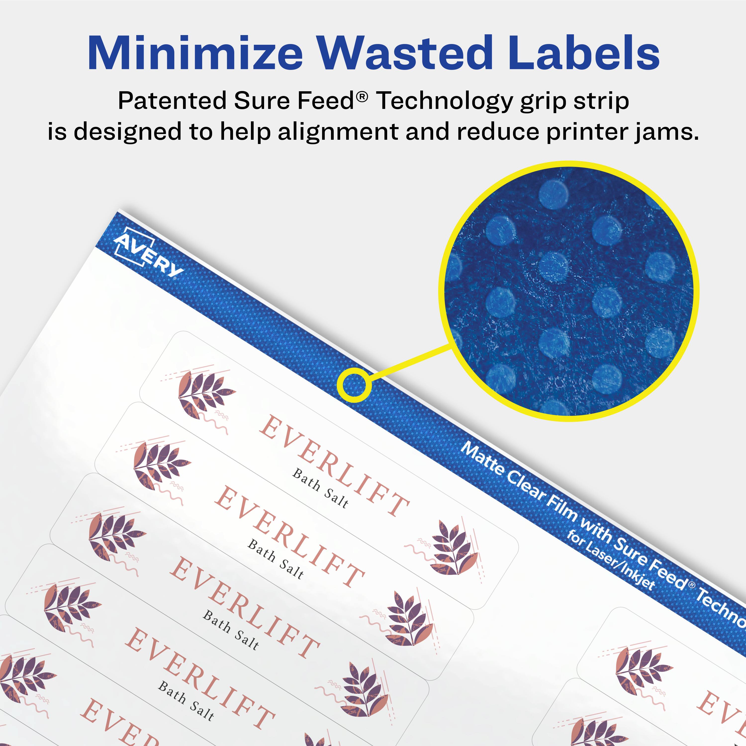 Minimize Wasted Labels

Patented Sure Feed® Technology grip strip is designed to help alignment and reduce printer jams.

AVERY Matte Clear Film with Sure Feed® Technology for Laser/Inkjet

EVERLIFT Bath Salt