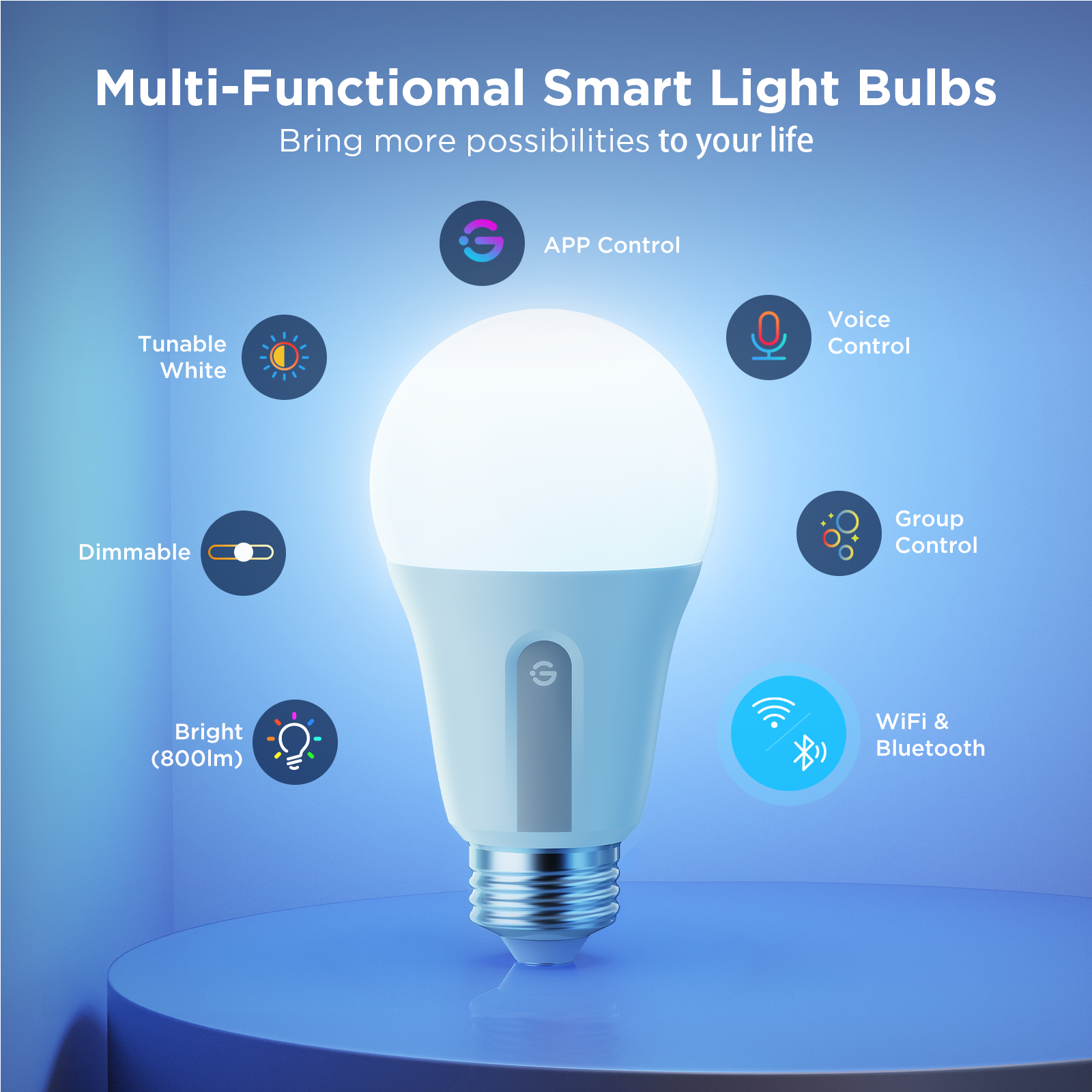 Multi-Functional Smart Light Bulbs  
Bring more possibilities to your life  

- APP Control  
- Tunable White  
- Dimmable  
- Bright (800lm)  
- Voice Control  
- Group Control  
- WiFi & Bluetooth