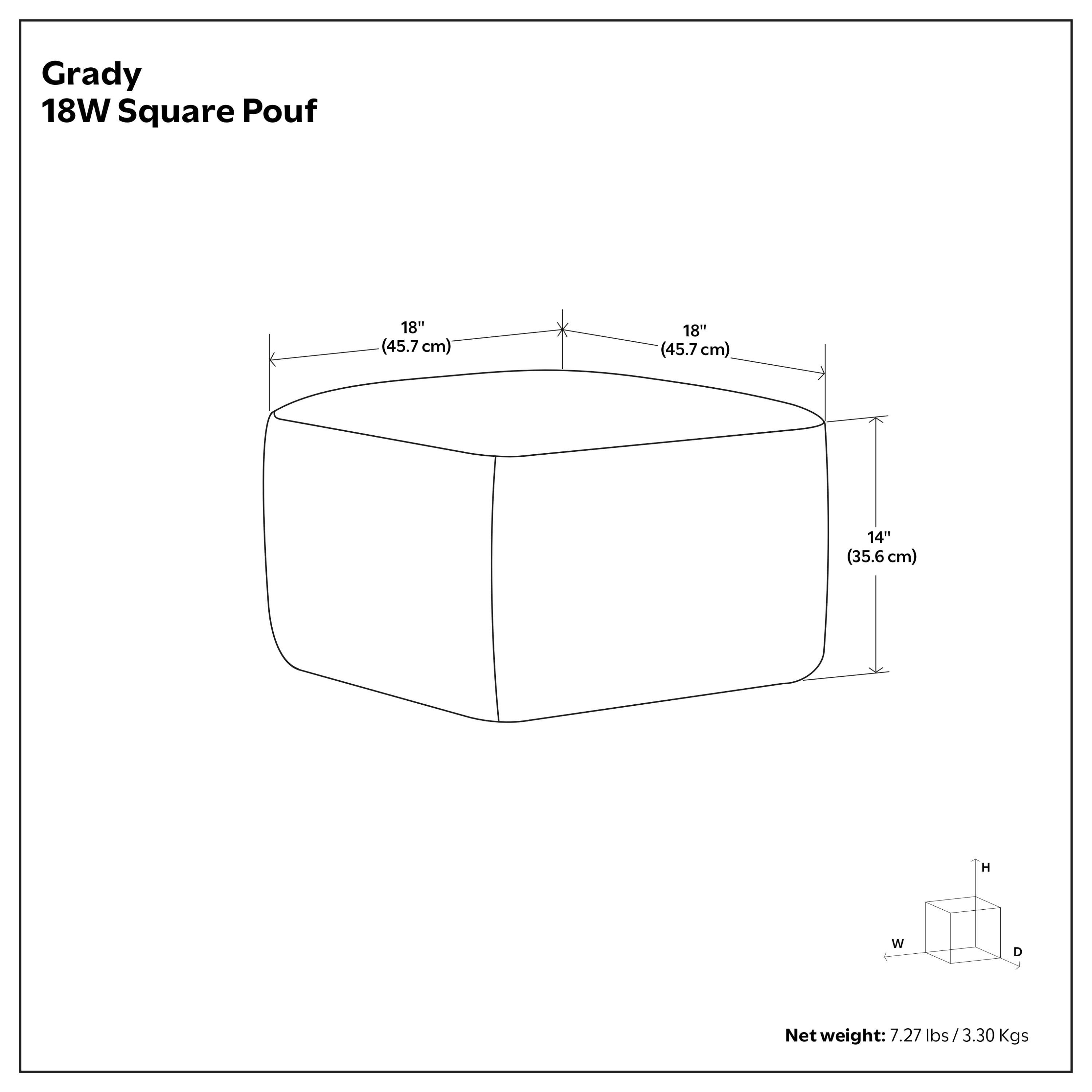 Grady 18W Square Pouf  
18" (45.7 cm) W x 18" (45.7 cm) D x 14" (35.6 cm) H  
Net weight: 7.27 lbs (3.30 Kgs)