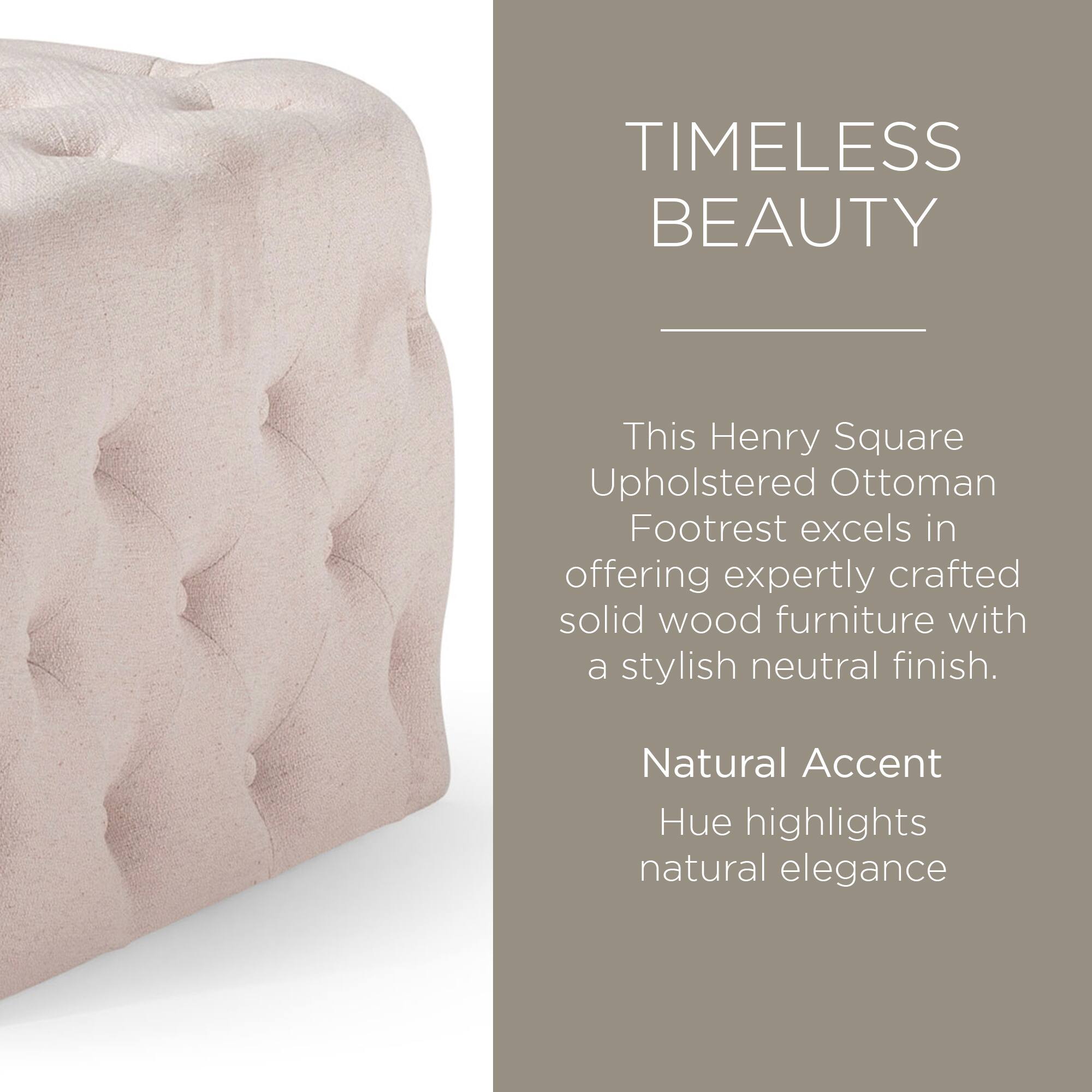 TIMELESS BEAUTY

This Henry Square Upholstered Ottoman Footrest excels in offering expertly crafted solid wood furniture with a stylish neutral finish.

Natural Accent Hue highlights natural elegance