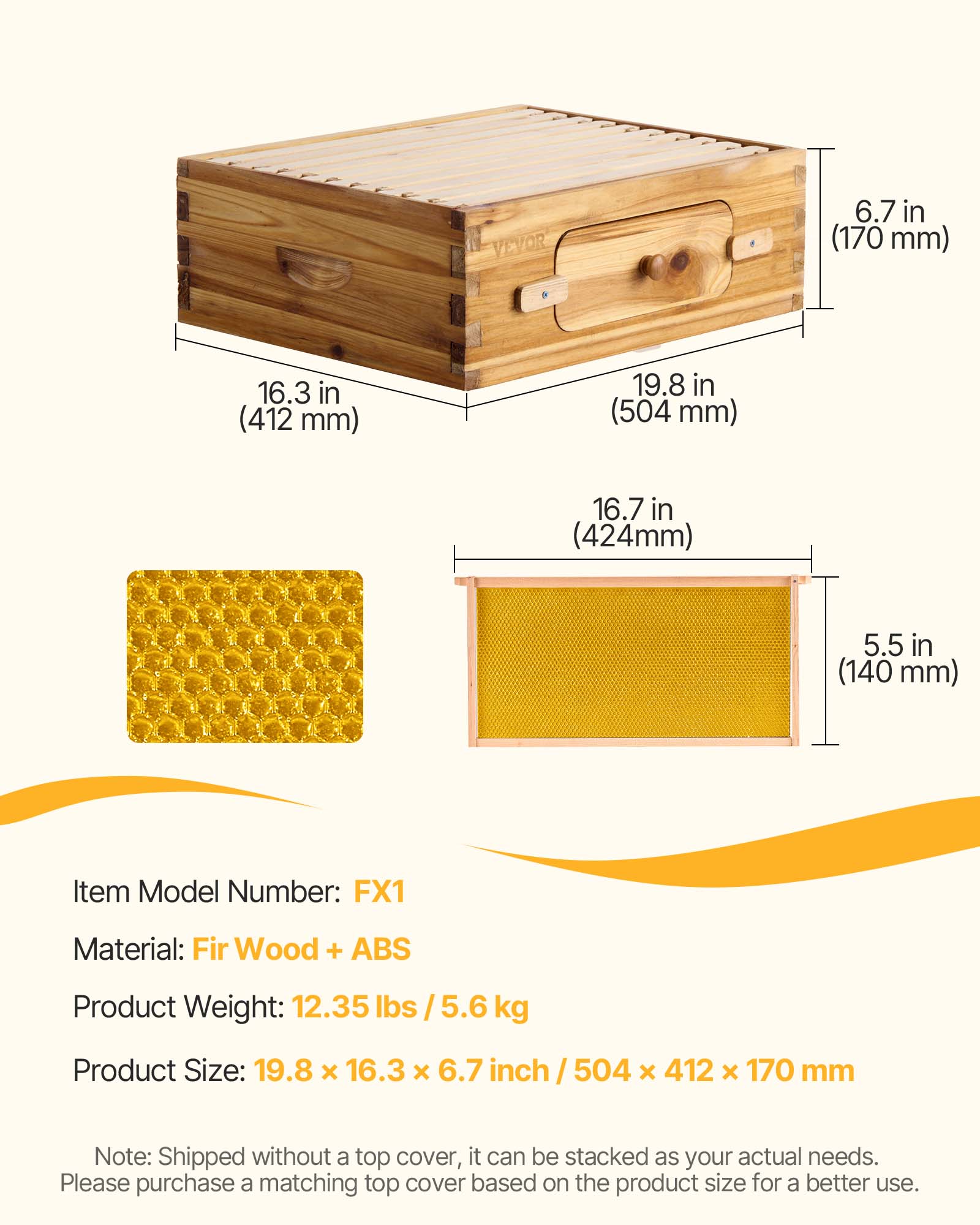 VEYOR  
6.7 in (170 mm)  
16.3 in (412 mm)  
19.8 in (504 mm)  
16.7 in (424 mm)  
5.5 in (140 mm)  

Item Model Number: FX1  
Material: Fir Wood + ABS  
Product Weight: 12.35 lbs / 5.6 kg  
Product Size: 19.8 x 16.3 x 6.7 inch / 504 x 412 x 170 mm  

Note: Shipped without a top cover, it can be stacked as your actual needs. Please purchase a matching top cover based on the product size for a better use.