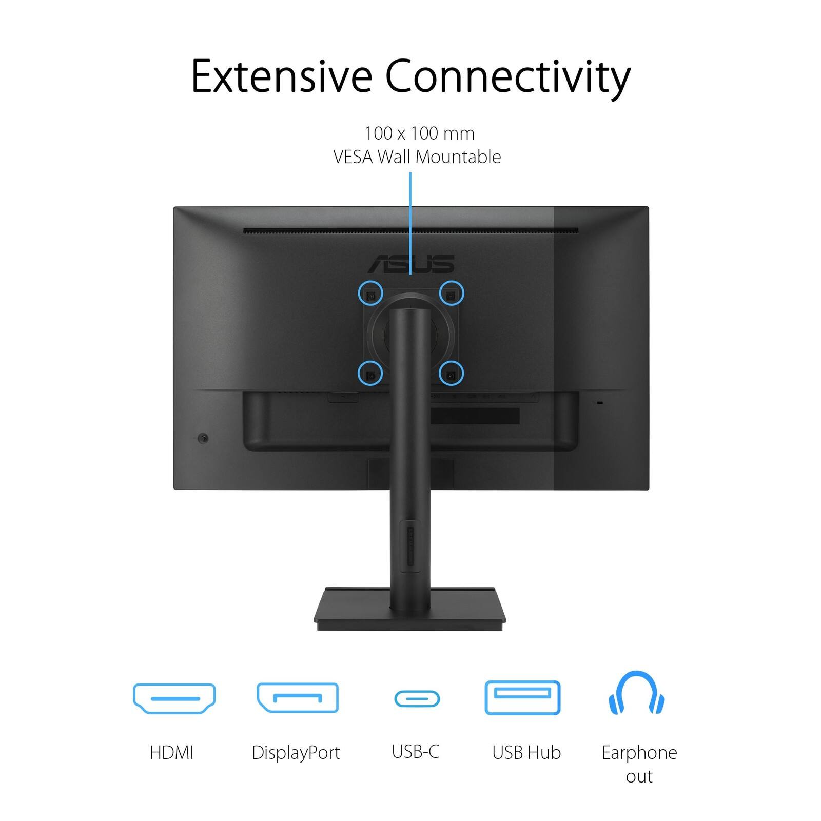 Extensive Connectivity  
100 x 100 mm VESA Wall Mountable  
ASUS  
HDMI  
DisplayPort  
USB-C  
USB Hub  
Earphone out