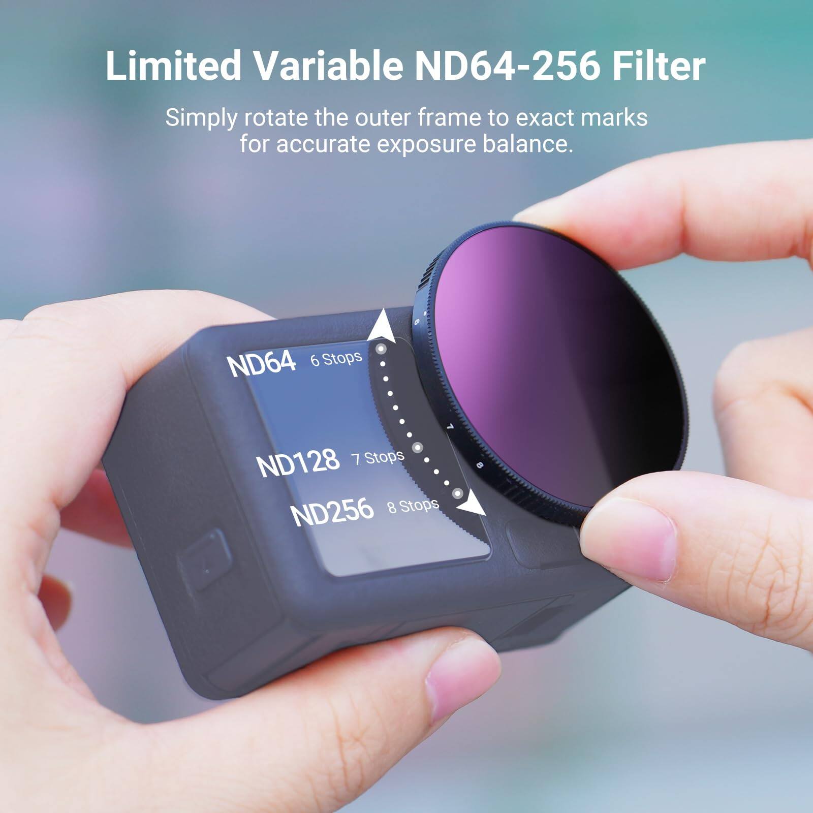 Limited Variable ND64-256 Filter  
Simply rotate the outer frame to exact marks for accurate exposure balance.  

ND64 6 Stops  
ND128 7 Stops  
ND256 8 Stops