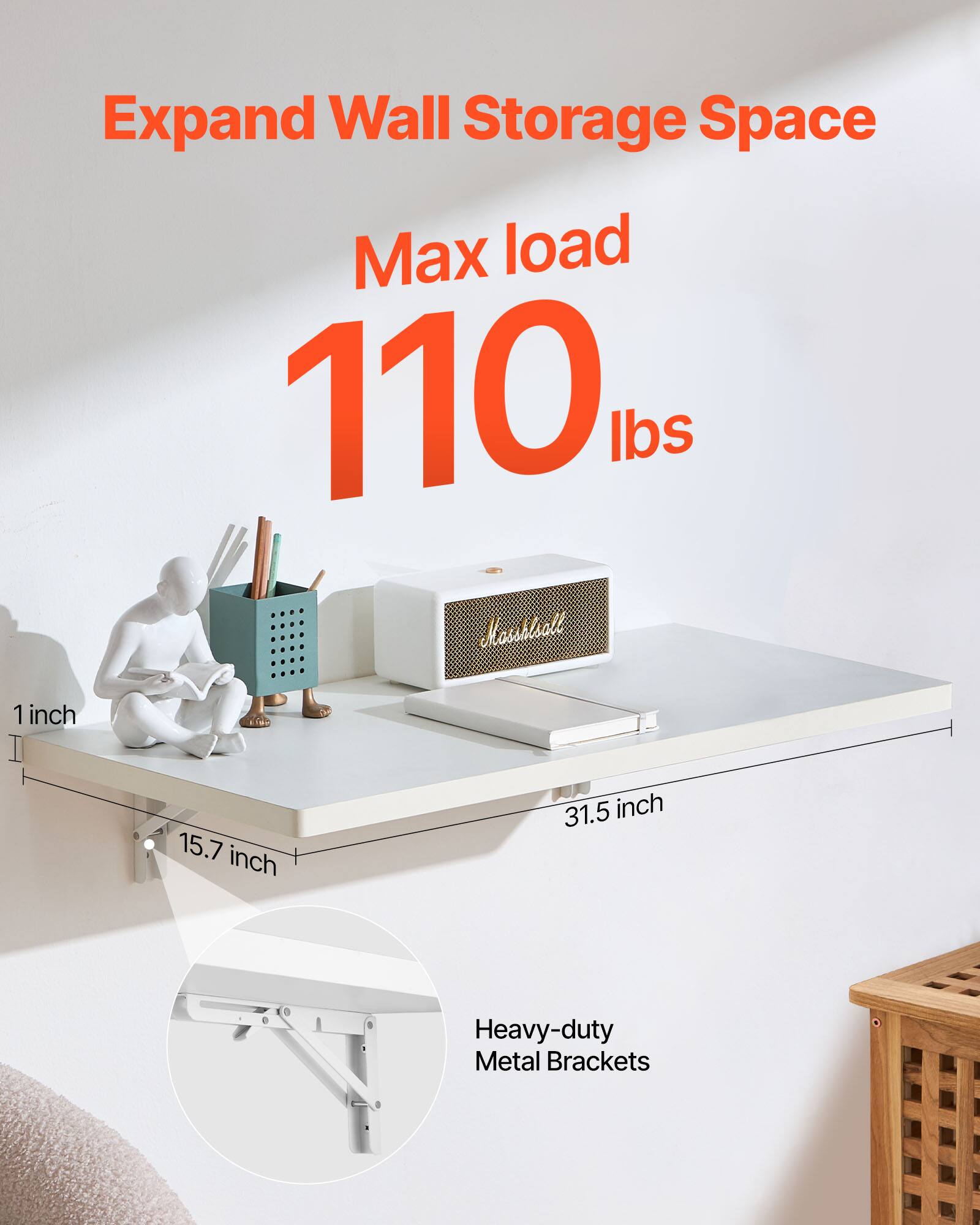 Expand Wall Storage Space  
Max load 110 lbs  
1 inch  
15.7 inch  
31.5 inch  
Heavy-duty Metal Brackets