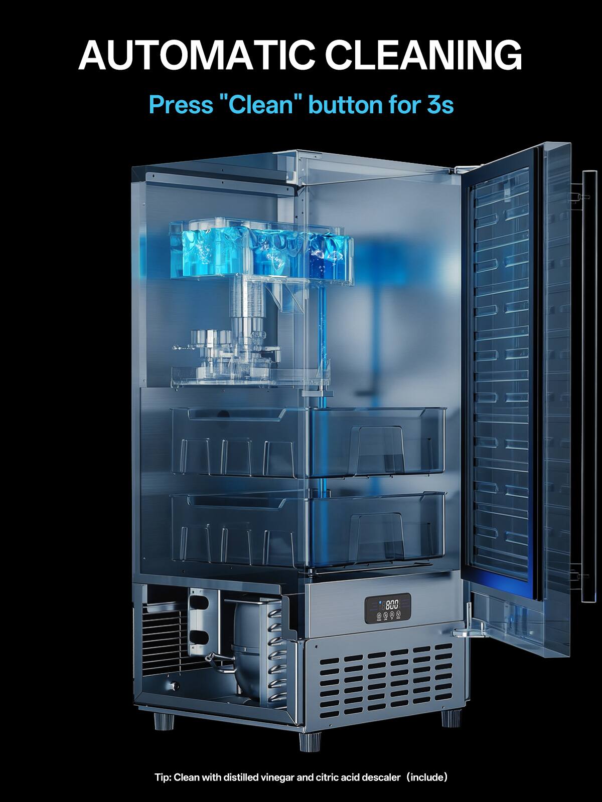 AUTOMATIC CLEANING  
Press "Clean" button for 3s  

Tip: Clean with distilled vinegar and citric acid descaler (include)