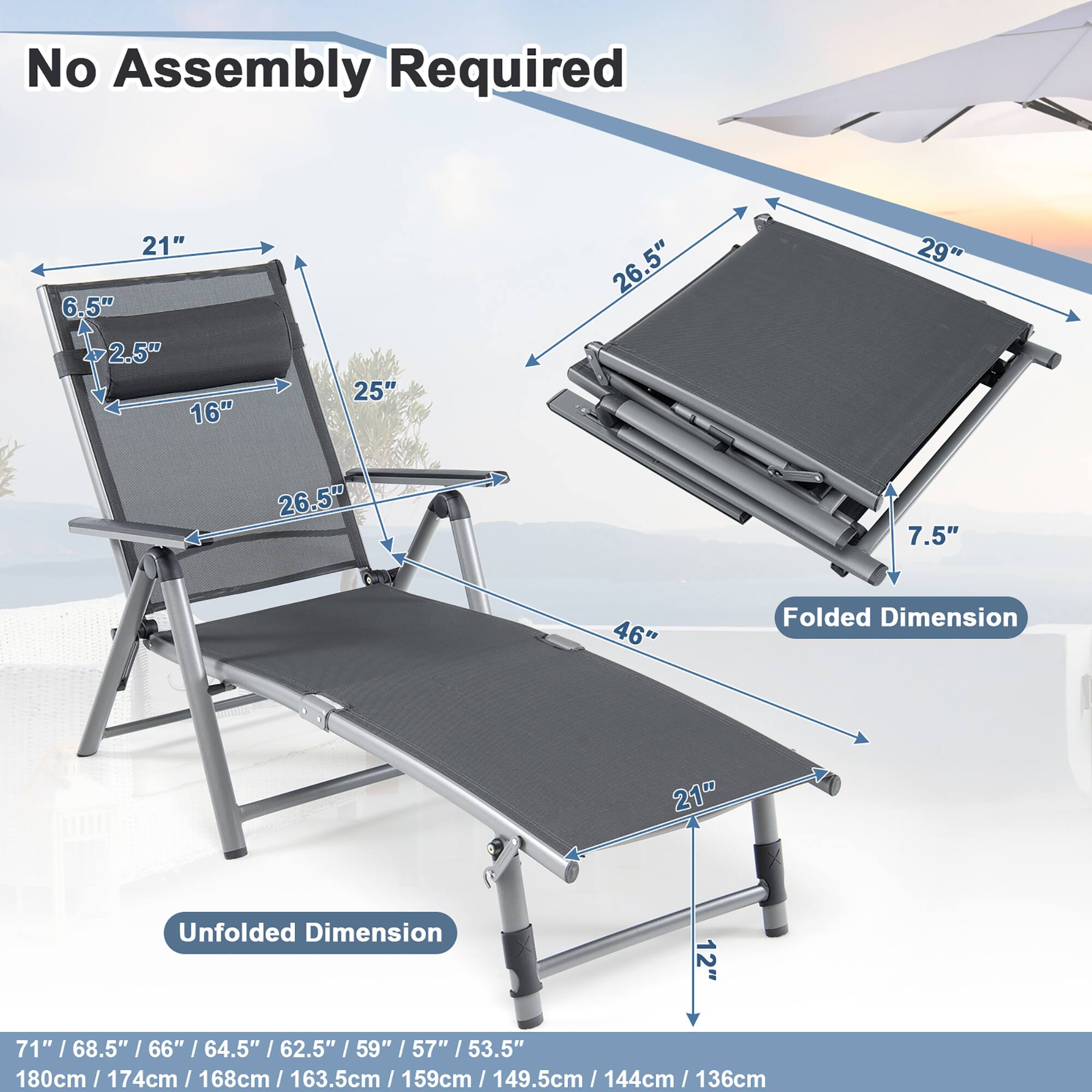 No Assembly Required: 21", 6.5", 2.5", 16", 25", 26.5", 29", 26.5", 7.5", 46"

Folded Dimension: 21"

Unfolded Dimension: 12", 71", 68.5", 66", 64.5", 62.5", 59", 57", 53.5", 80cm, 174cm, 168cm, 163.5cm, 159cm, 149.5cm, 144cm, 136cm