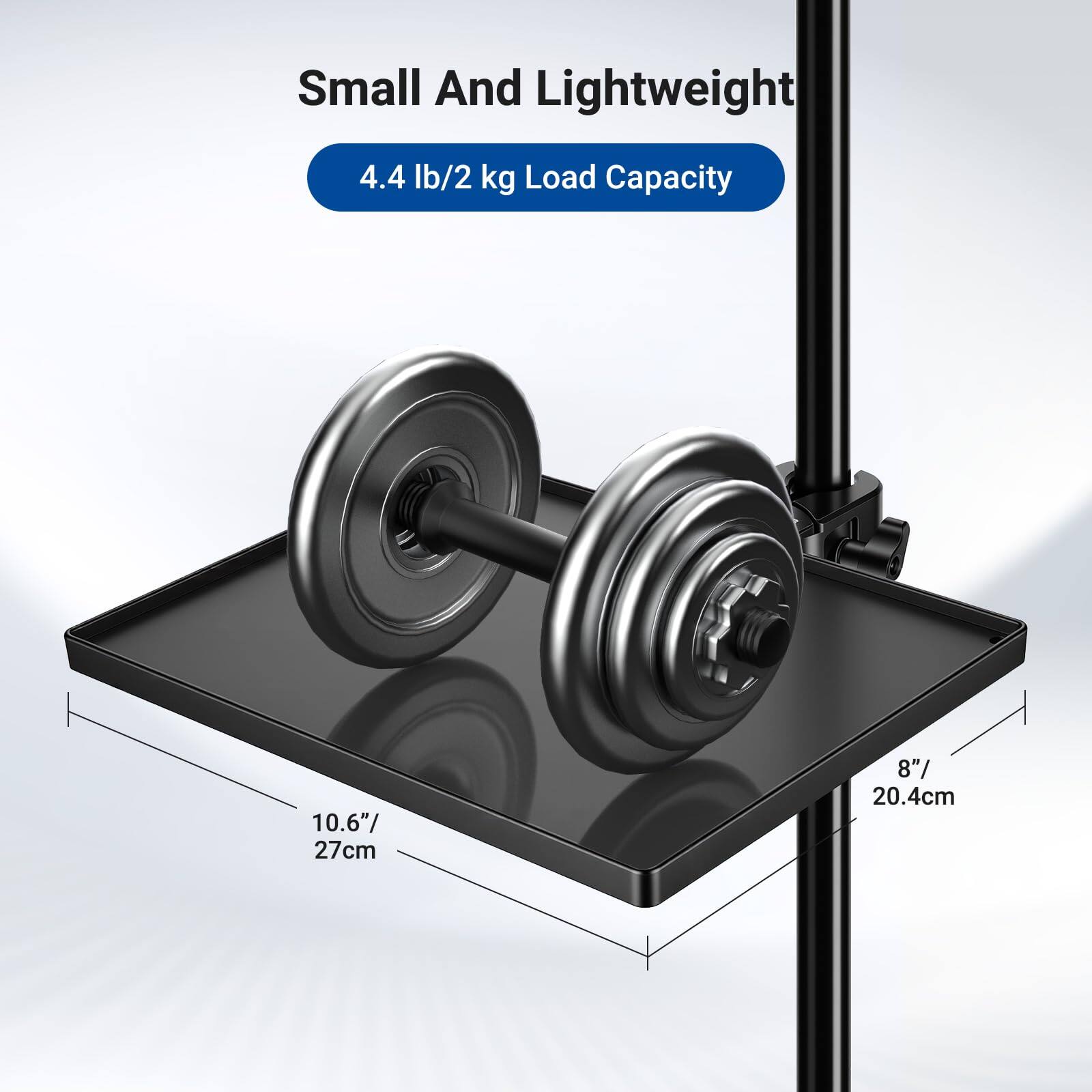 Small And Lightweight  
4.4 lb/2 kg Load Capacity  
10.6"/27cm  
8"/20.4cm