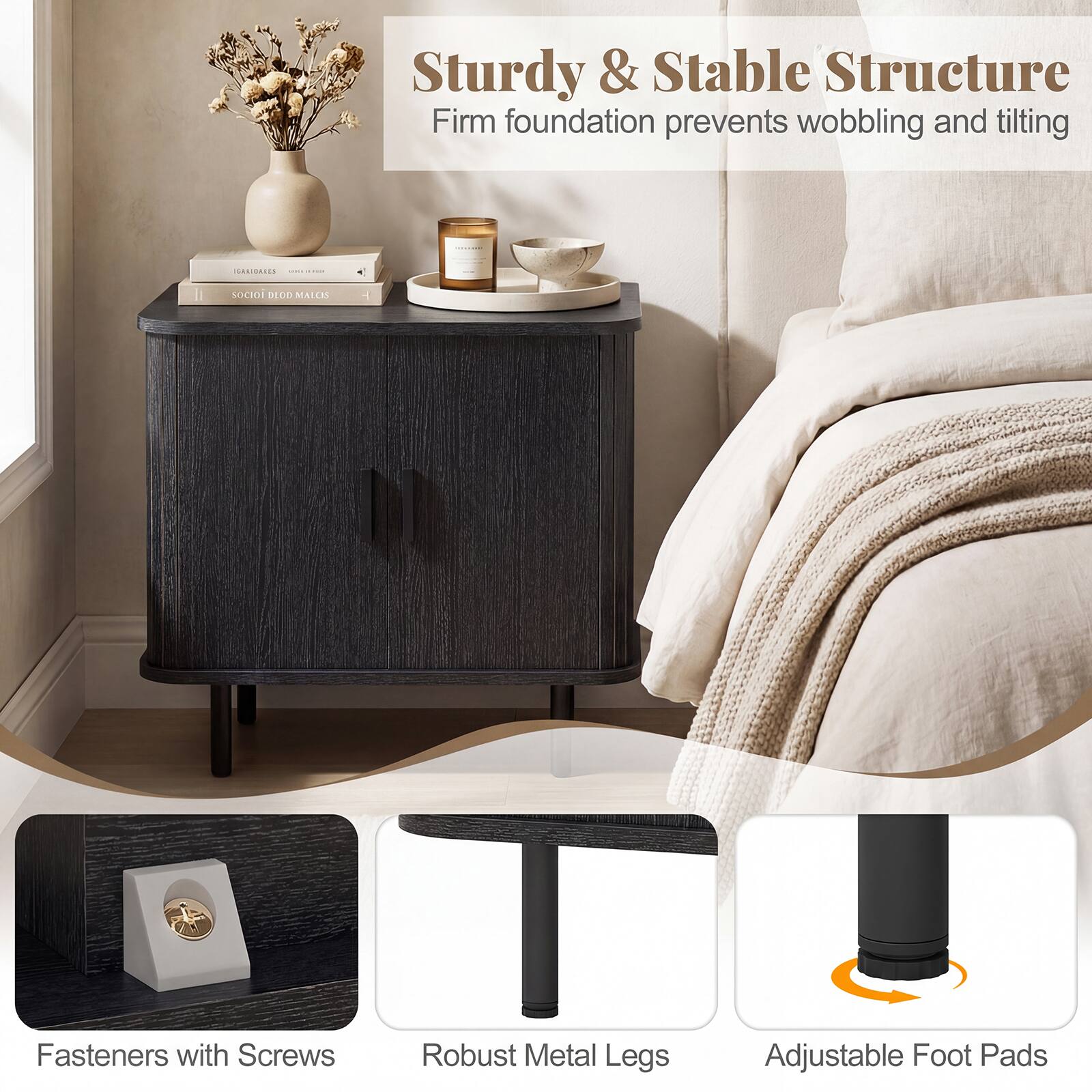 Sturdy & Stable Structure  
Firm foundation prevents wobbling and tilting  

Fasteners with Screws  
Robust Metal Legs  
Adjustable Foot Pads