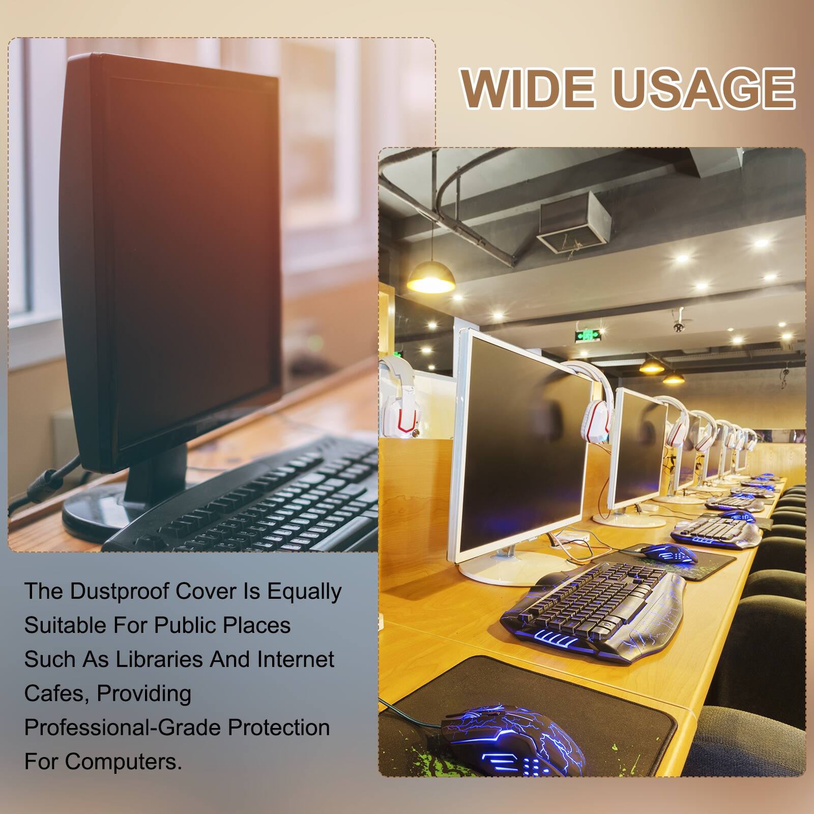 WIDE USAGE

The Dustproof Cover Is Equally Suitable For Public Places Such As Libraries And Internet Cafes, Providing Professional-Grade Protection For Computers.