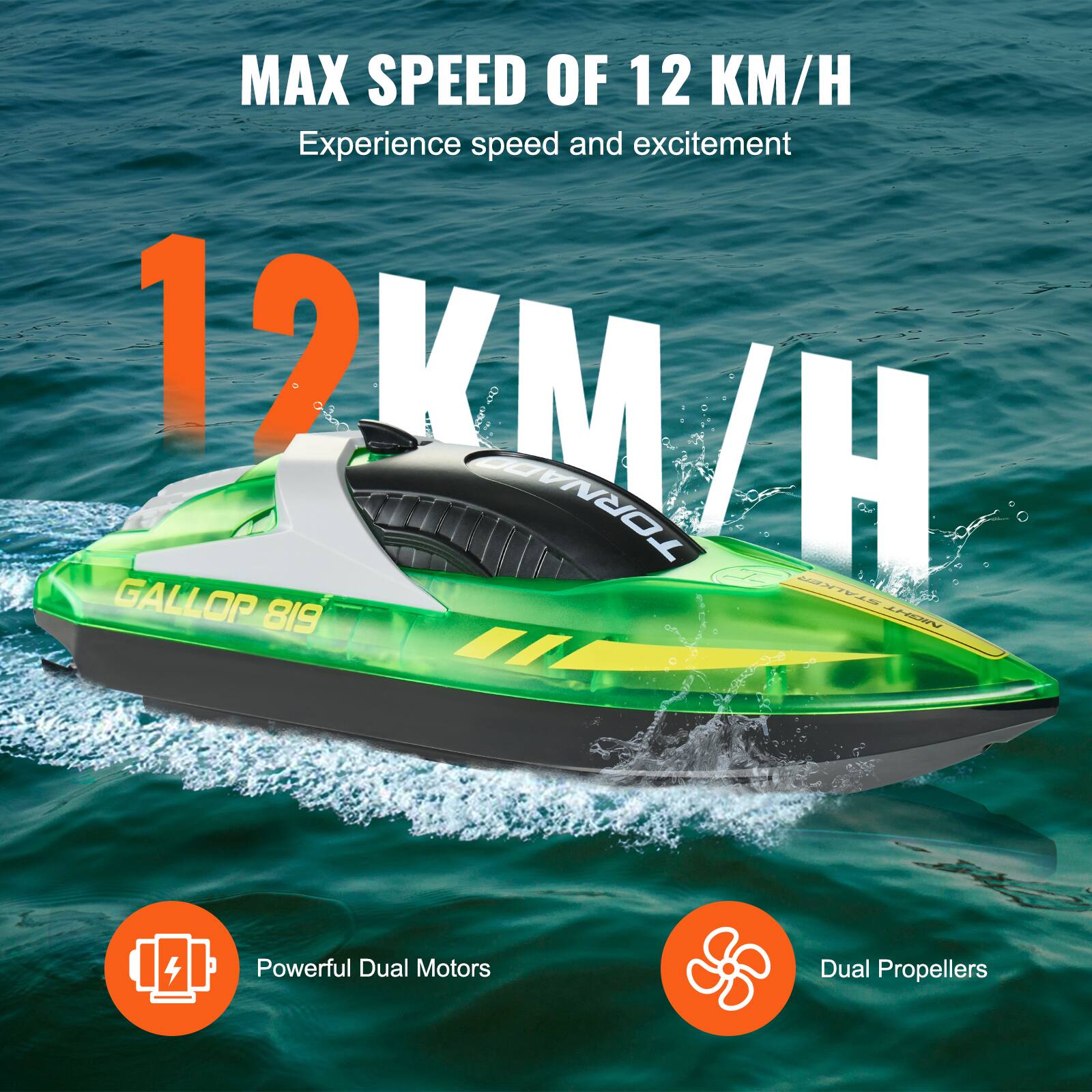 MAX SPEED OF 12 KM/H  
Experience speed and excitement  

12 KM/H  

Powerful Dual Motors  
Dual Propellers  

GALLOP 819