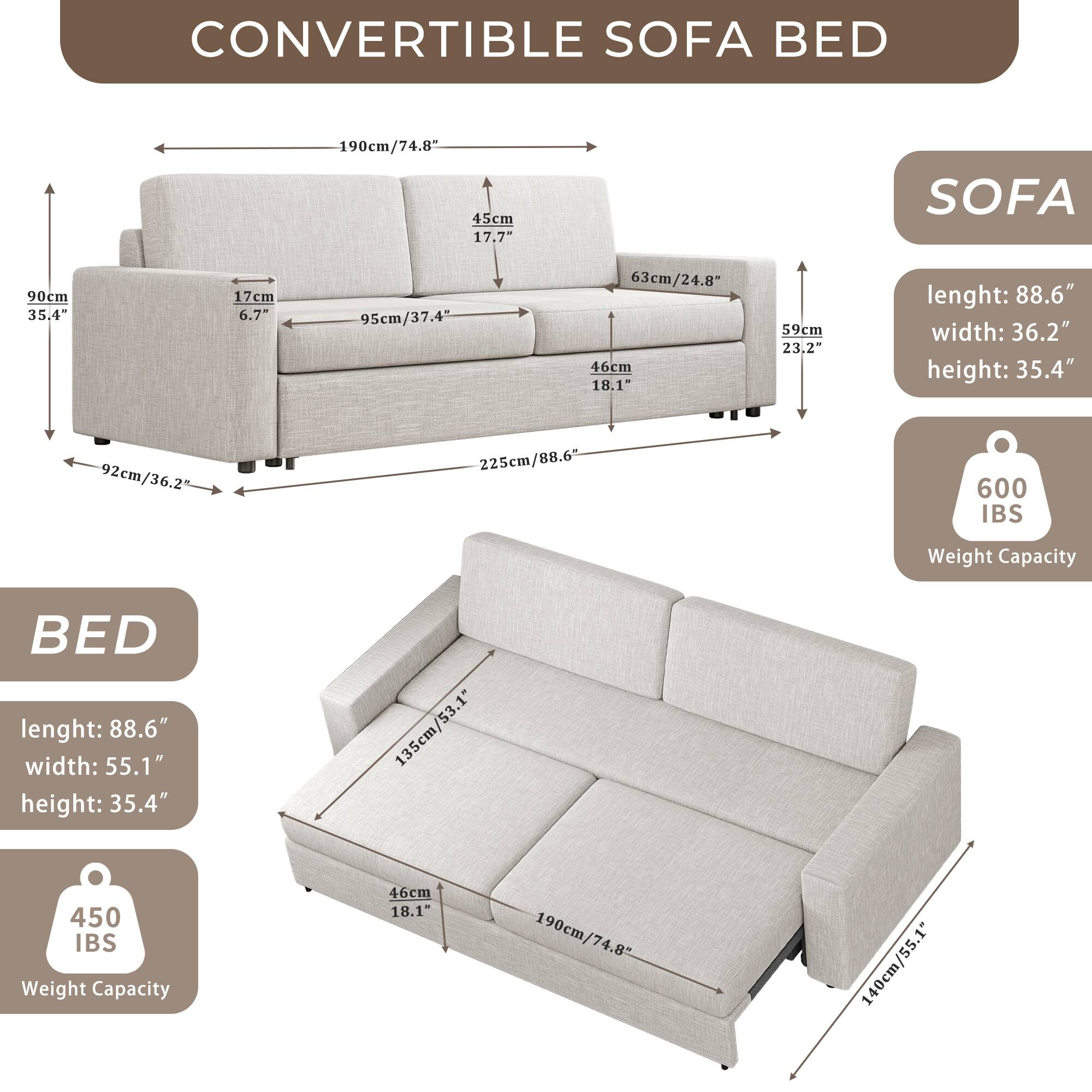 **Convertible Sofa Bed**

**Sofa:**
- Length: 88.6" (225cm)
- Width: 36.2" (92cm)
- Height: 35.4" (90cm)
- Weight Capacity: 600 IBS

**Bed:**
- Length: 88.6" (225cm)
- Width: 55.1" (140cm)
- Height: 35.4" (90cm)
- Weight Capacity: 450 IBS

**Dimensions:**
- Overall Length: 190cm (74.8")
- Seat Height: 45cm (17.7")
- Seat Depth: 95cm (37.4")
- Armrest Height: 17cm (6.7")
- Back Height: 63cm (24.8")
- Seat Width: 46cm (18.1")
- Seat Depth: 59cm (23.2")
- Armrest Width: 135cm (53.1")
- Armrest Height: 135cm (53
