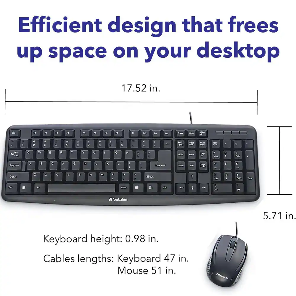 Efficient design that frees up space on your desktop

17.52 in.

Keyboard height: 0.98 in.

Cables lengths: Keyboard 47 in. Mouse 51 in.

5.71 in.