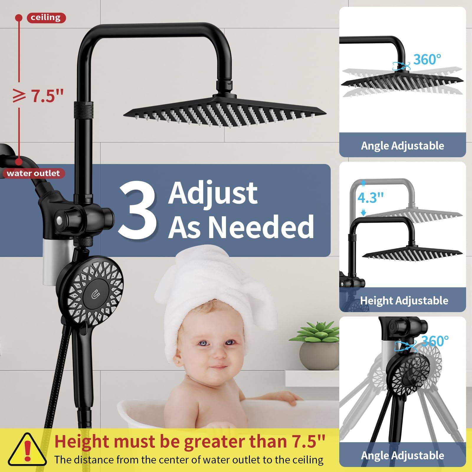 ceiling 360 7.5" water outlet 3 Adjust As Needed Angle Adjustable 4.3" Height Adjustable 1 360 ! Height must be greater than 7.5" The distance from the center of water outlet to the ceiling Angle Adjustable